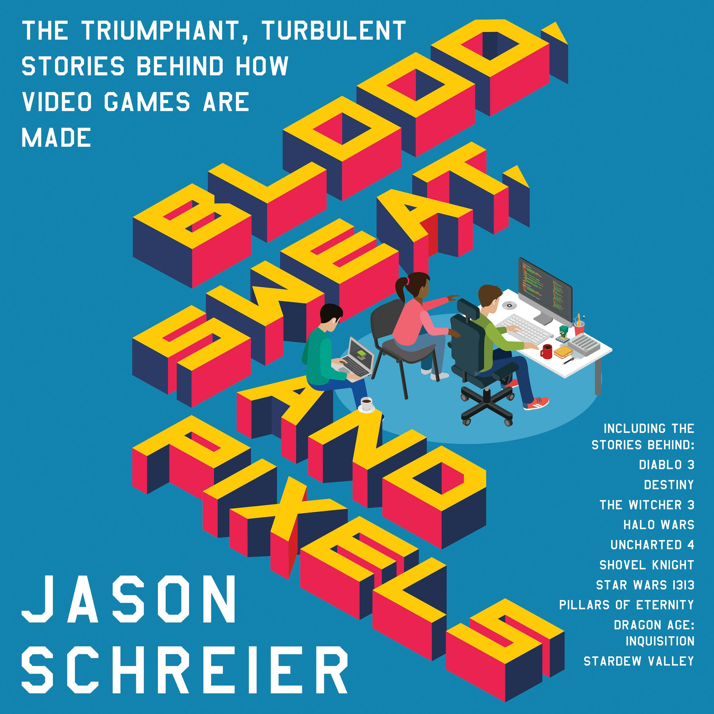 Blood, Sweat, and Pixels: The Triumphant, Turbulent Stories Behind How Video Games Are Made - Jason Schreier