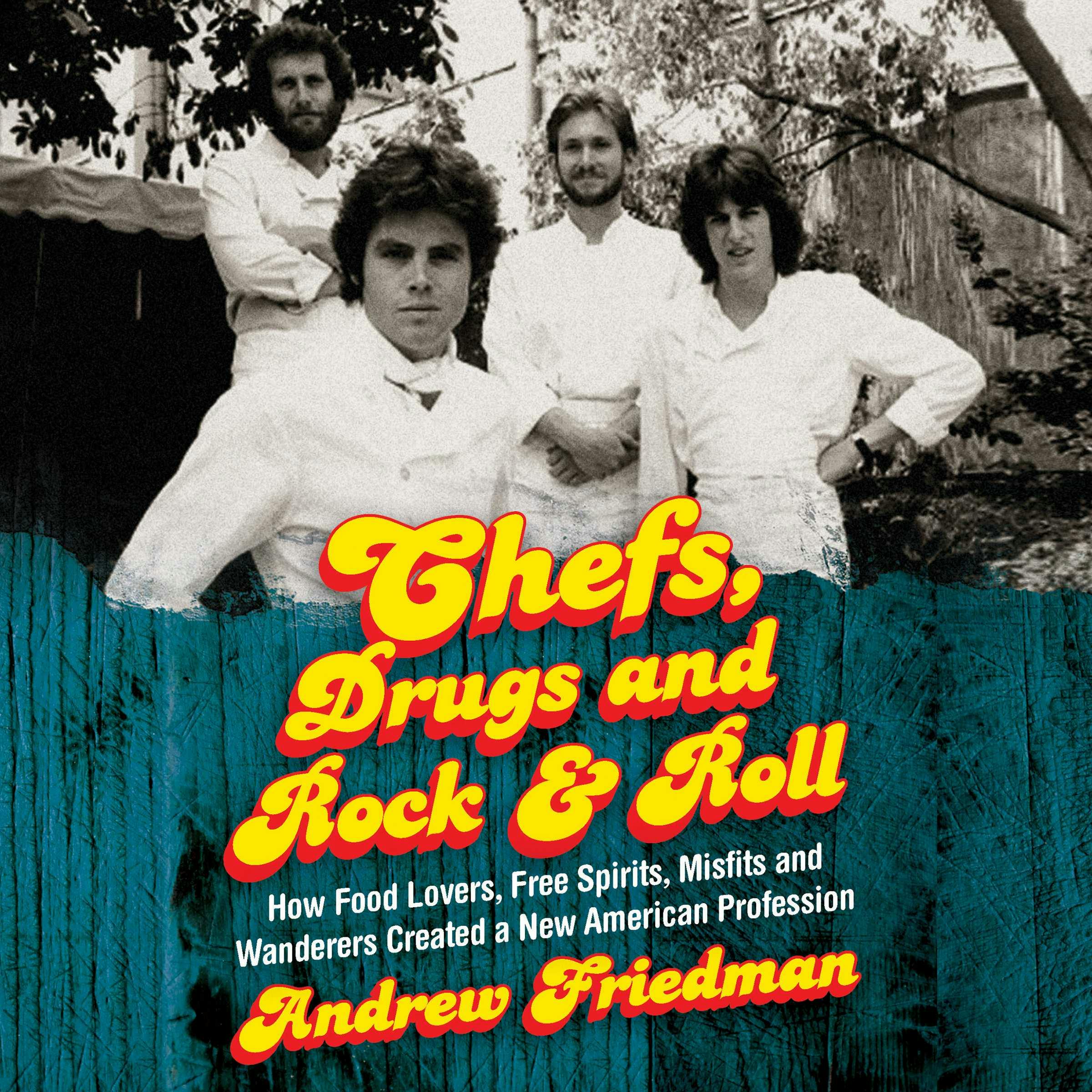 Chefs, Drugs and Rock & Roll: How Food Lovers, Free Spirits, Misfits and Wanderers Created a New American Profession - Andrew Friedman