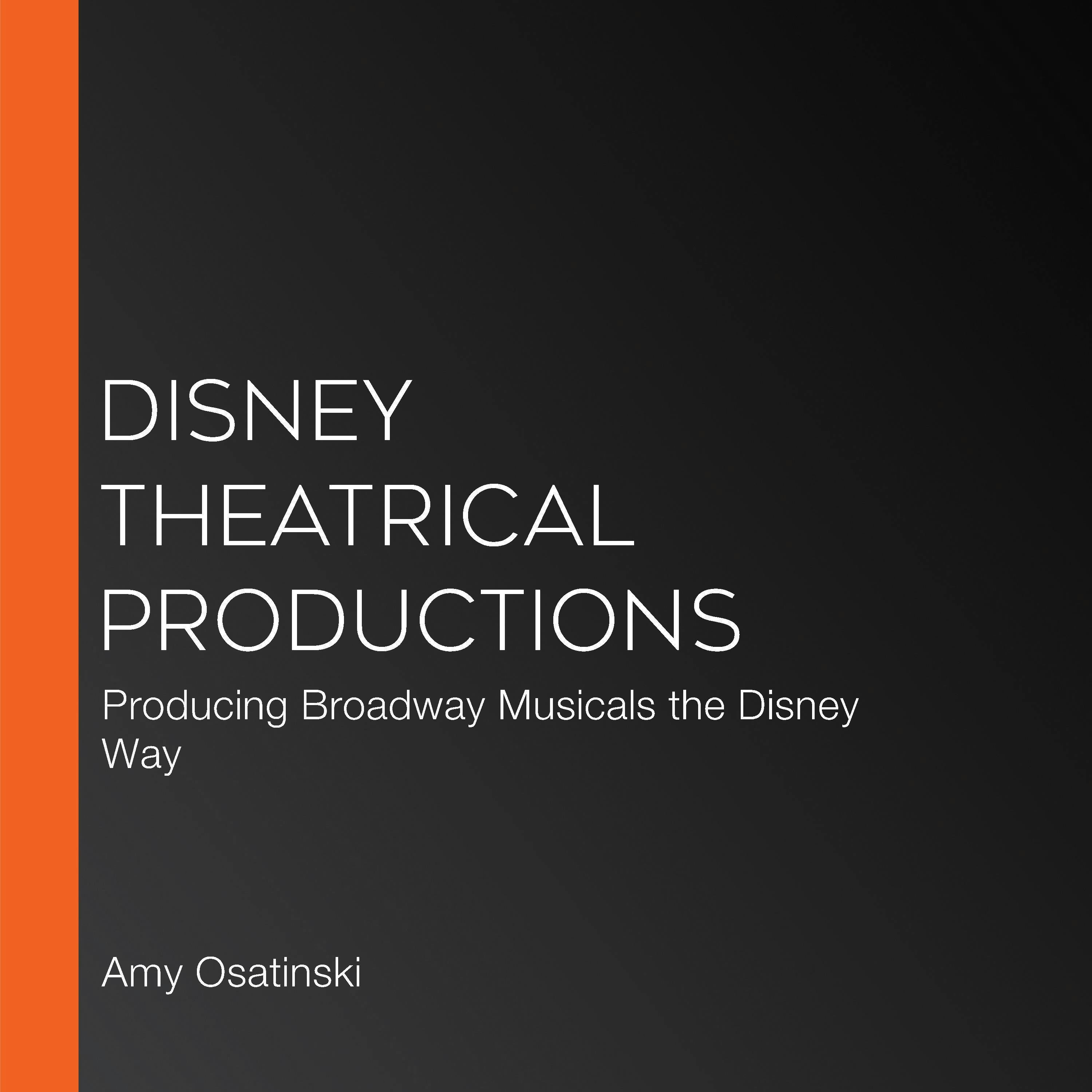 Disney Theatrical Productions: Producing Broadway Musicals the Disney Way - Amy Osatinski