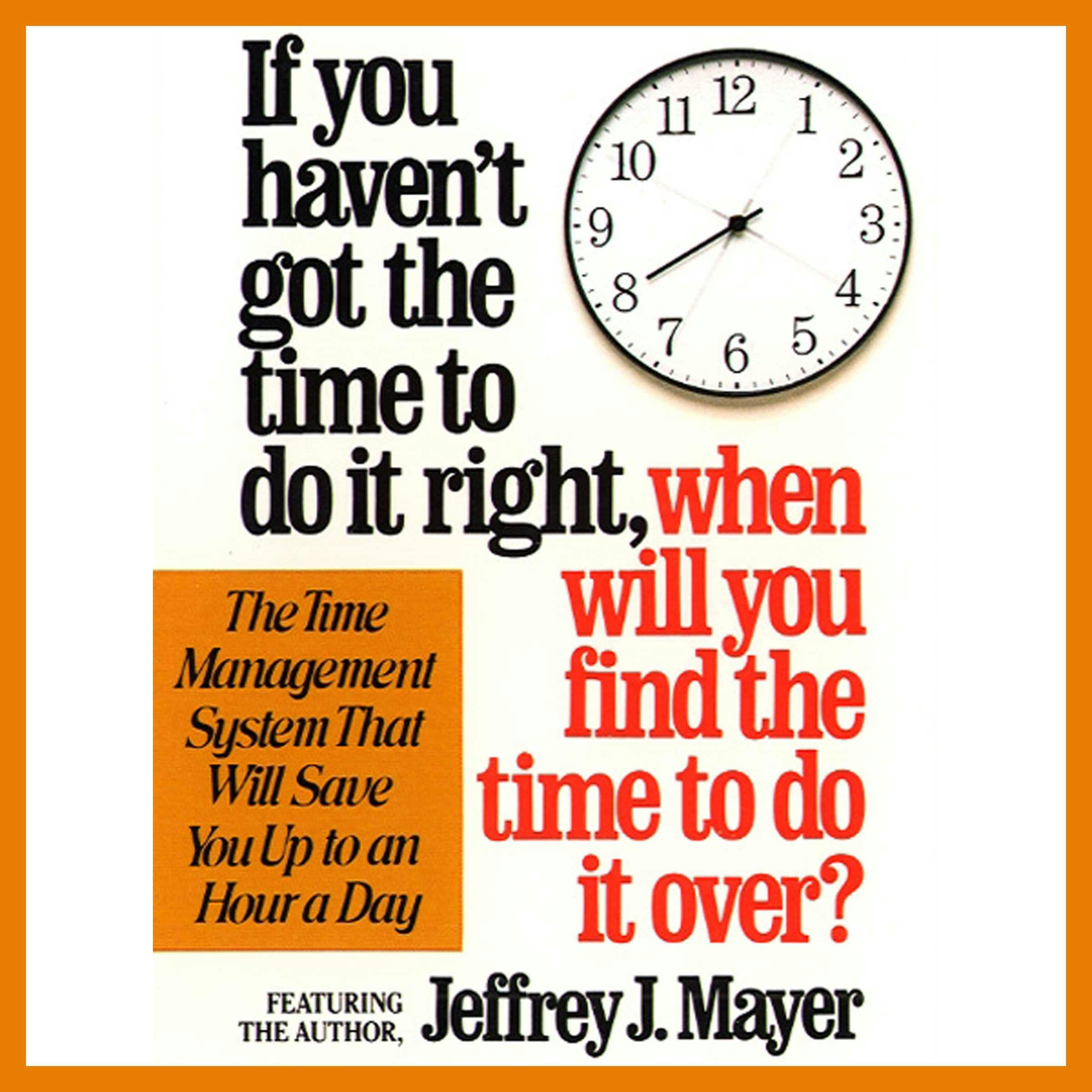 If You Haven't Got the Time to Do It Right When Will You Find the Time to Do It - Jeffrey J. Mayer