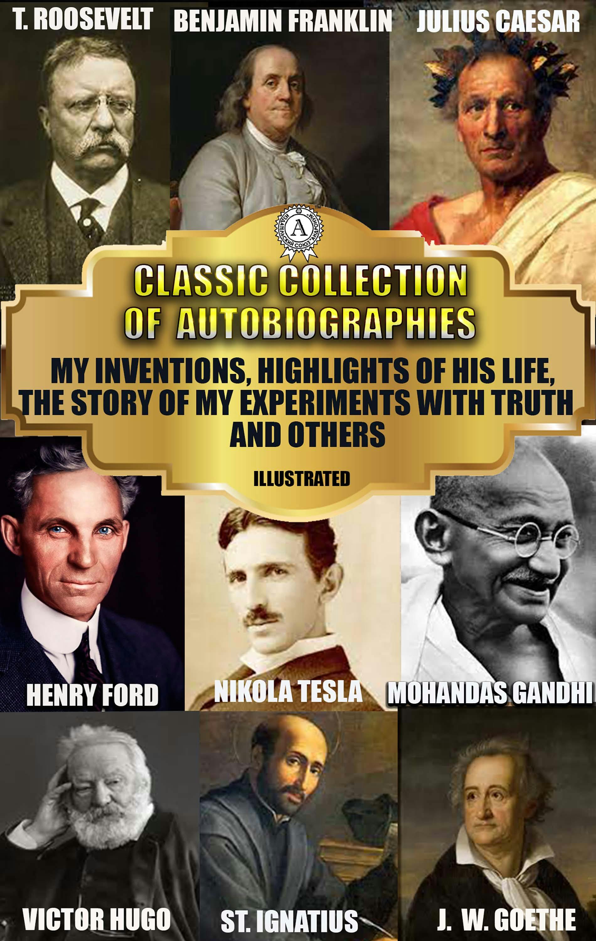 Classic Collection of Autobiographies: My Inventions, Highlights of His Life, The Story of My Experiments with Truth and others - Andrew Carnegie, Benjamin Franklin, Henry Ford, Saint Augustine, Earl of Chesterfield, Johan Wolfgang Von Goethe, Flavius Josephus, Caius Julius Caesar, Nikola Tesla, Victor Hugo, Ulysses S. Grant, Theodore Roosevelt, Saint Ignatius, M. K. Gandhi