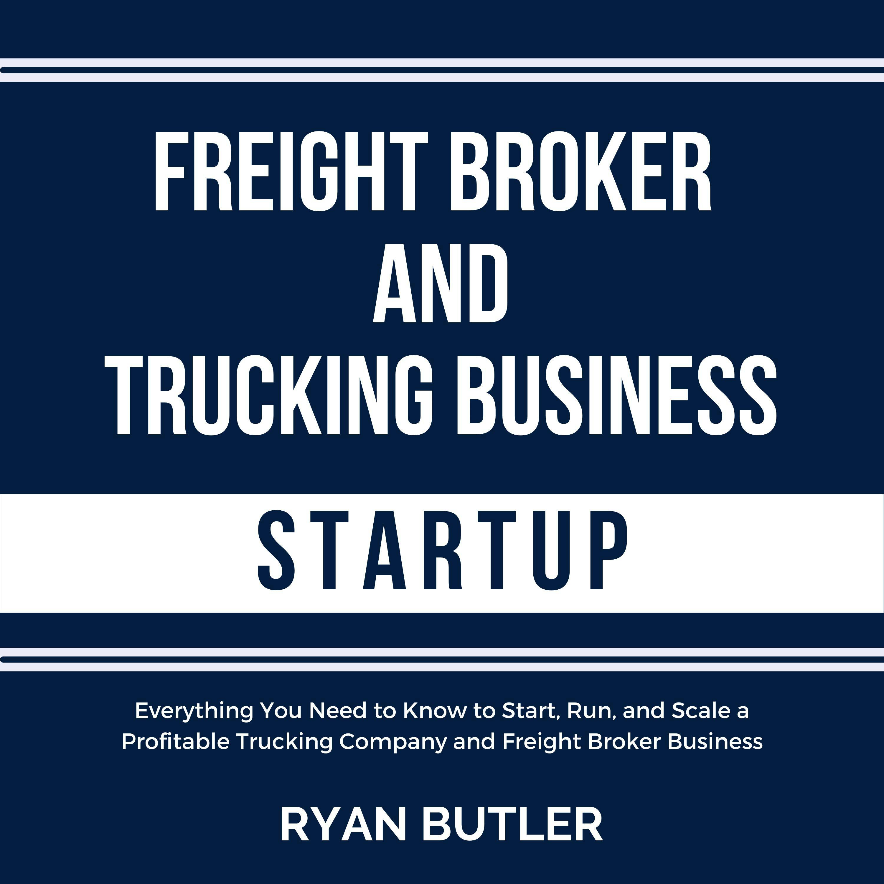 Freight Broker and Trucking Business Startup: Everything You Need to Know to Start, Run, and Scale a Profitable Trucking Company and Freight Broker Business - undefined