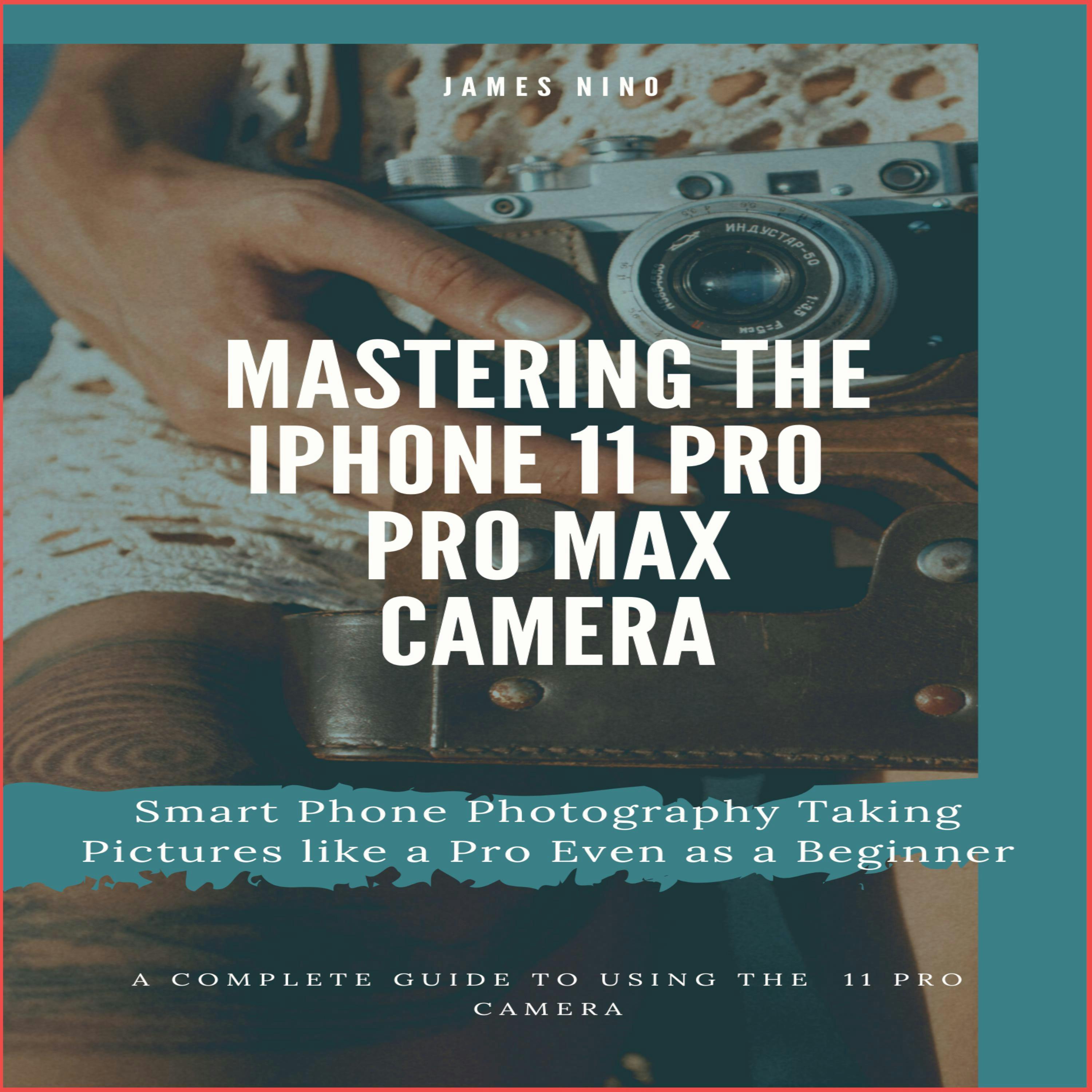 Mastering the iPhone 11 Pro and Pro Max Camera: Smart Phone Photography Taking Pictures like a Pro Even as a Beginner - undefined