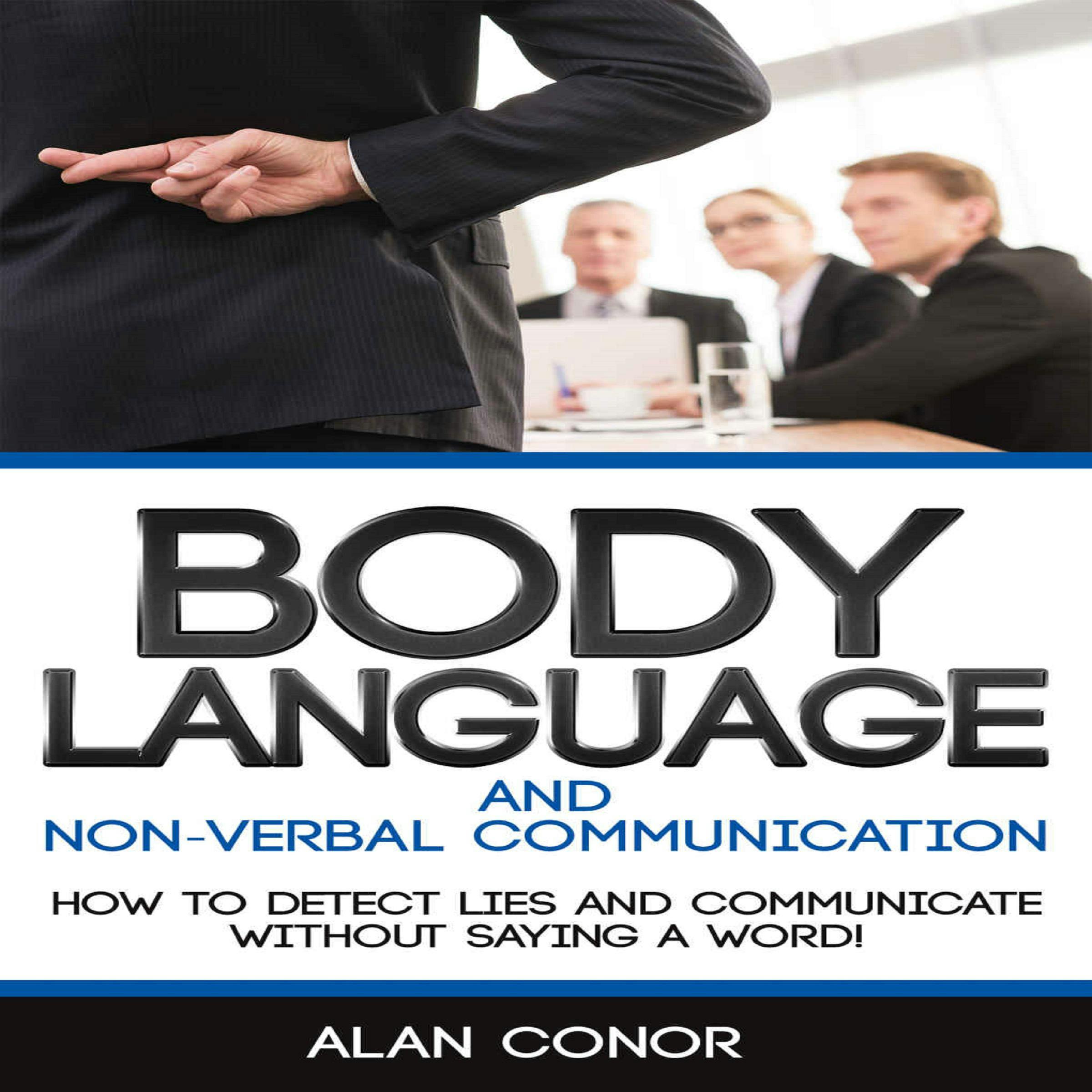 Body Language:Body Language And Non-Verbal Communication: How To Detect Lies And Communicate Without Saying A Word - Alan Conor