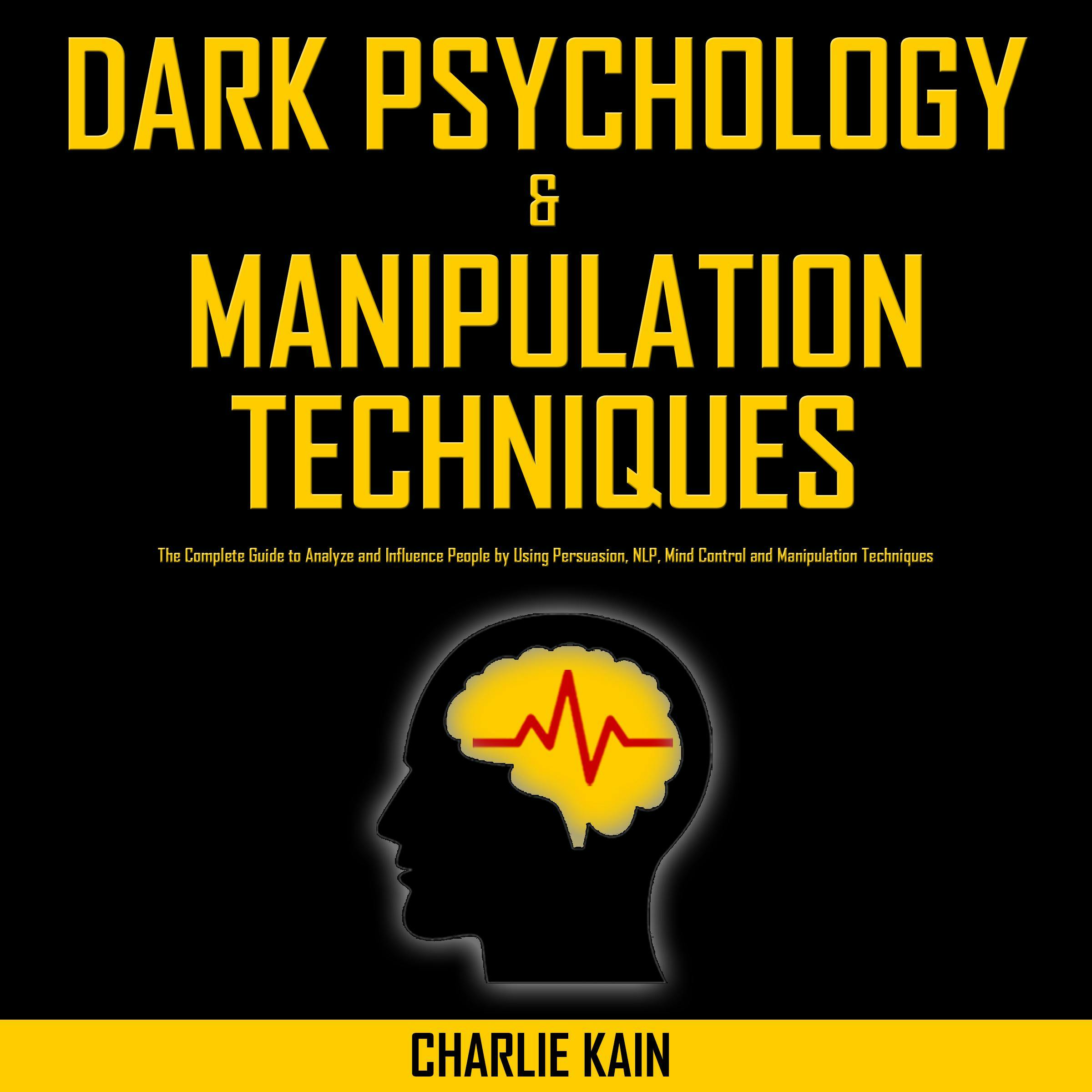 Dark Psychology & Manipulation Techniques: The Complete Guide to Analyze and Influence People by Using Persuasion, NLP, Mind Control and Manipulation Techniques - CHARLIE KAIN