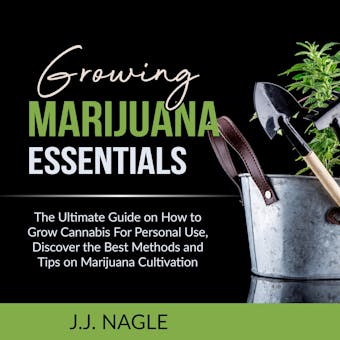 Growing Marijuana Essentials: The Ultimate Guide on How to Grow Cannabis For Personal Use, Discover the Best Methods and Tips on Marijuana Cultivation