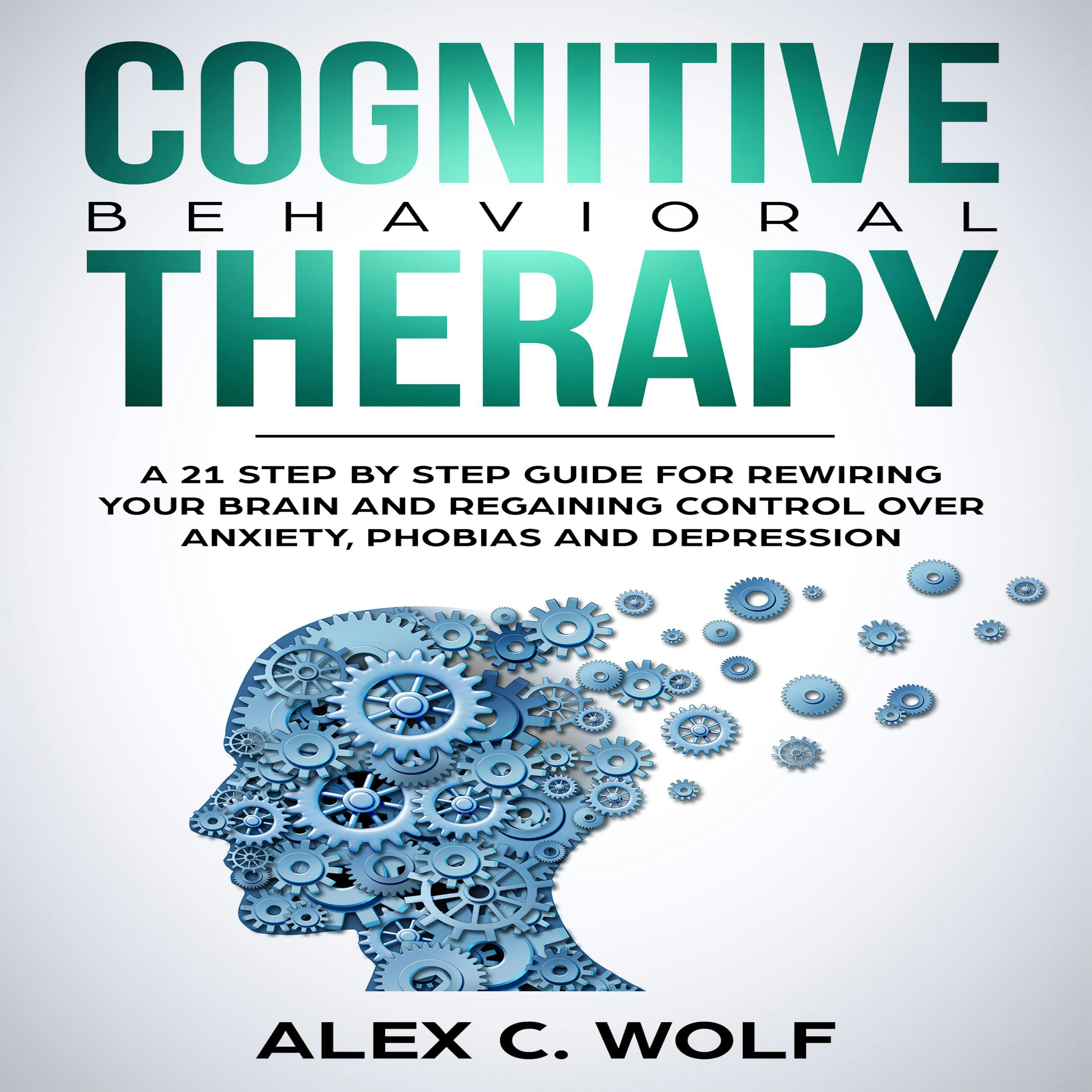Cognitive Behavioral Therapy: A 21 Step by Step Guide for Rewiring your Brain and Regaining Control Over Anxiety, Phobias, and Depression - Alex C. Wolf