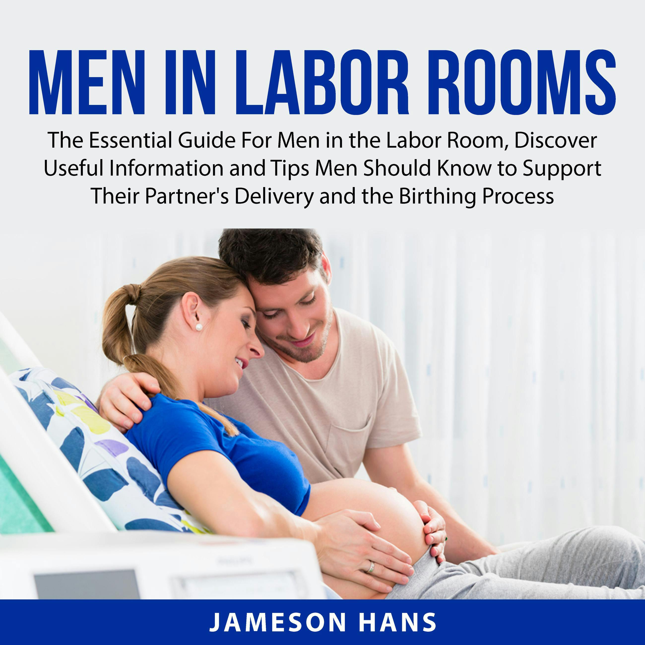 Men in Labor Rooms: The Essential Guide For Men in the Labor Room, Discover Useful Information and Tips Men Should Know to Support Their Partner's Delivery and the Birthing Process - Jameson Hans