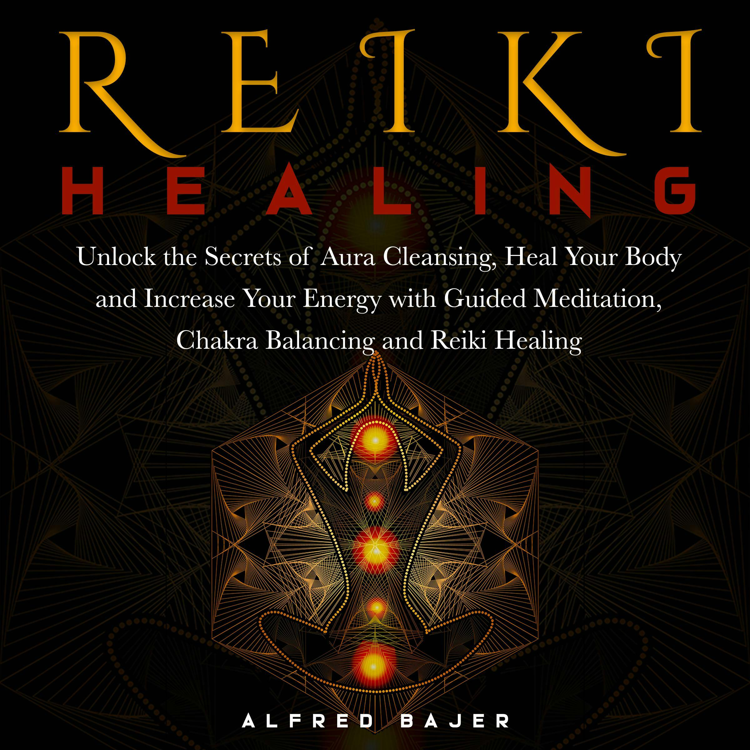 Reiki Healing: Unlock the Secrets of Aura Cleansing, Heal Your Body and Increase Your Energy with Guided Meditation, Chakra Balancing and Reiki Healing - Alfred Bajer