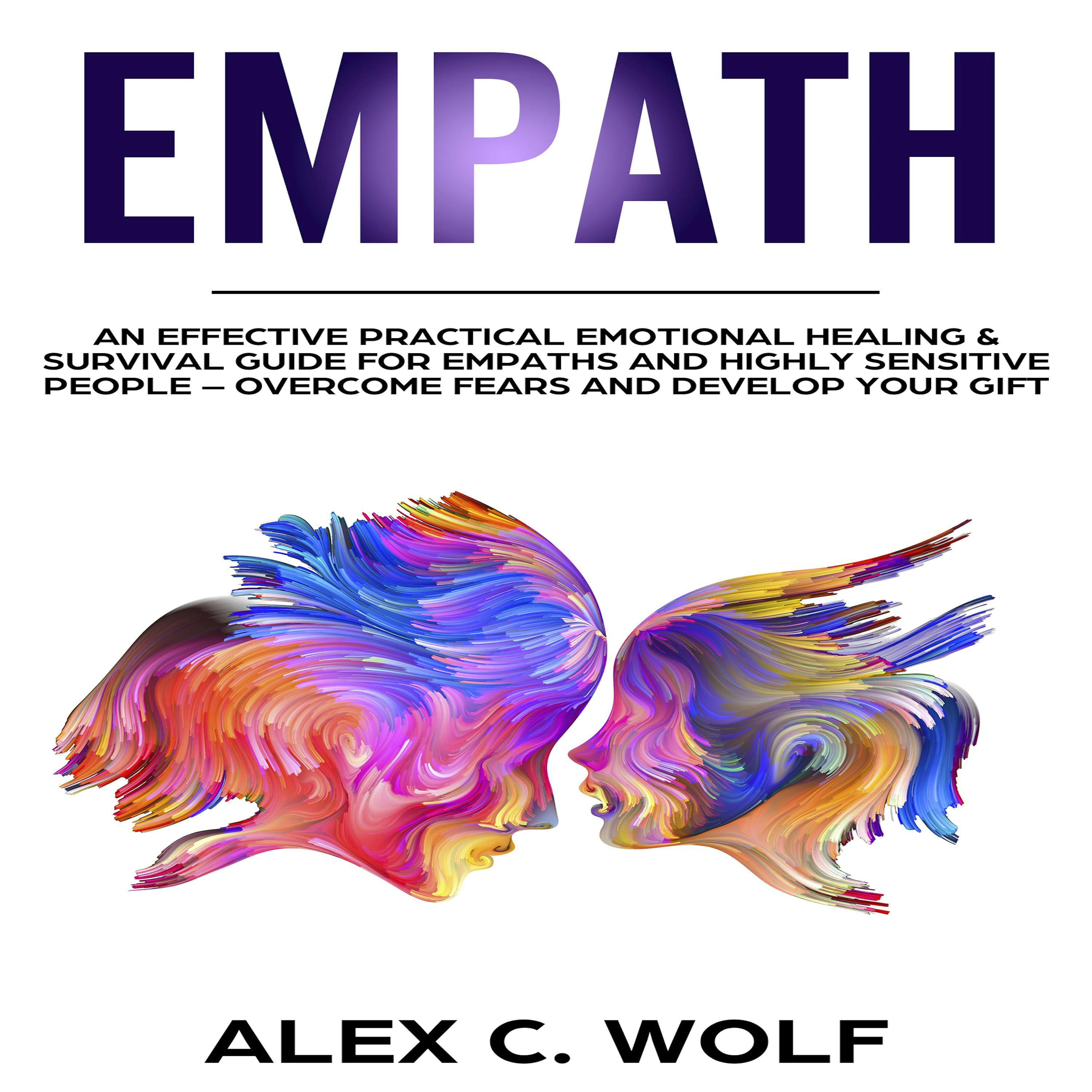 Empath: An Effective Practical Emotional Healing & Survival Guide for Empaths and Highly Sensitive People - Overcome Fears and Develop Your Gift - Alex C. Wolf