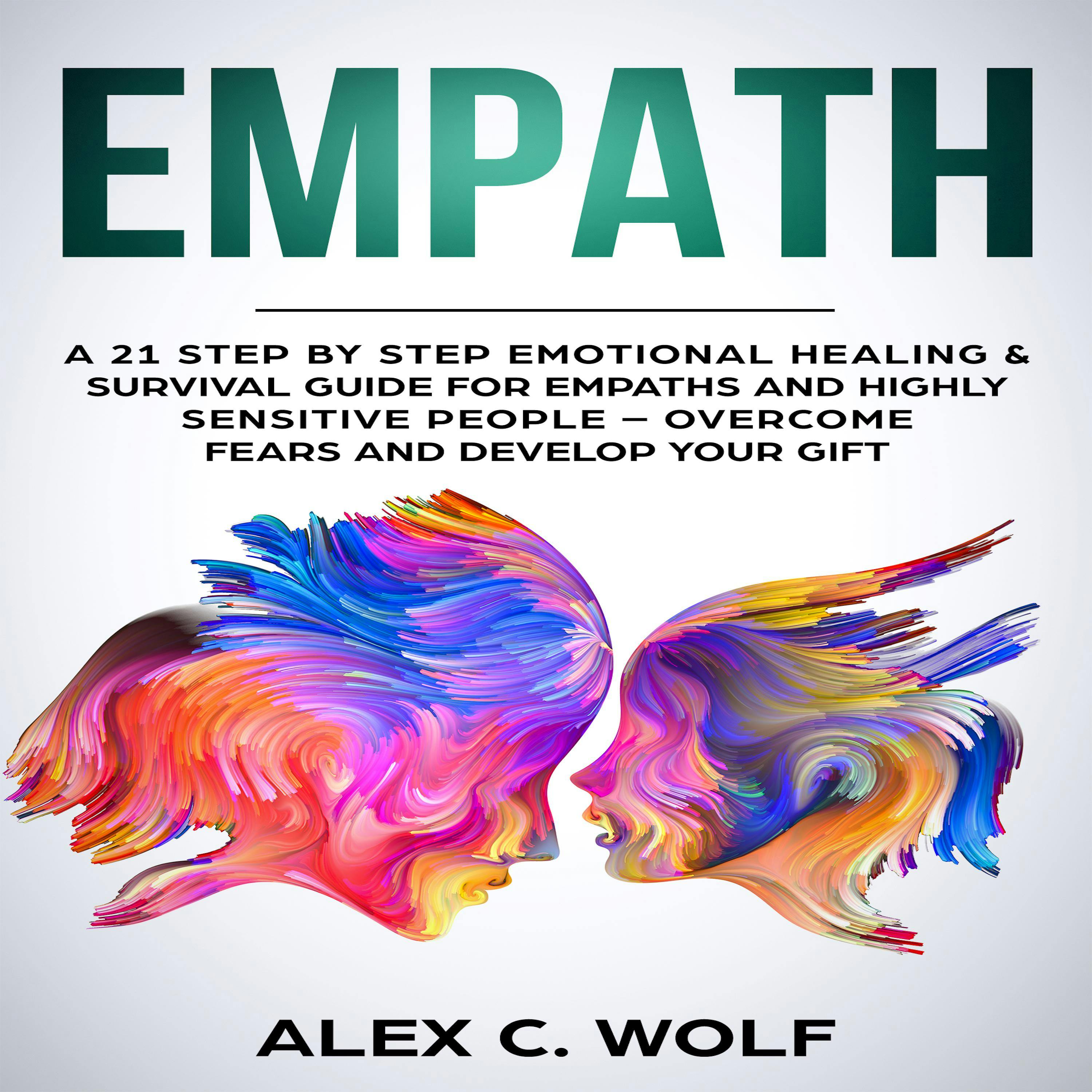 Empath: A 21 Step by Step Emotional Healing & Survival Guide for Empaths and Highly Sensitive People – Overcome Fears and Develop Your Gift - Alex C. Wolf