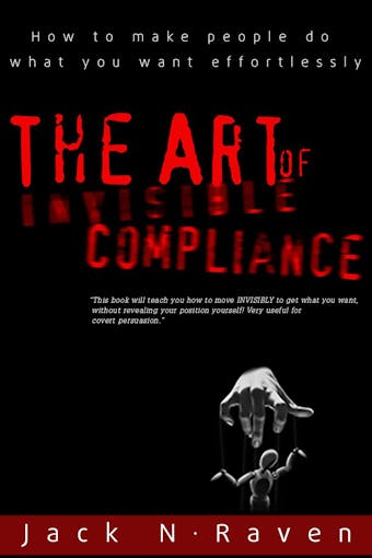 The Art of Invisible Compliance - How To Make People Do What You Want Effortlessly