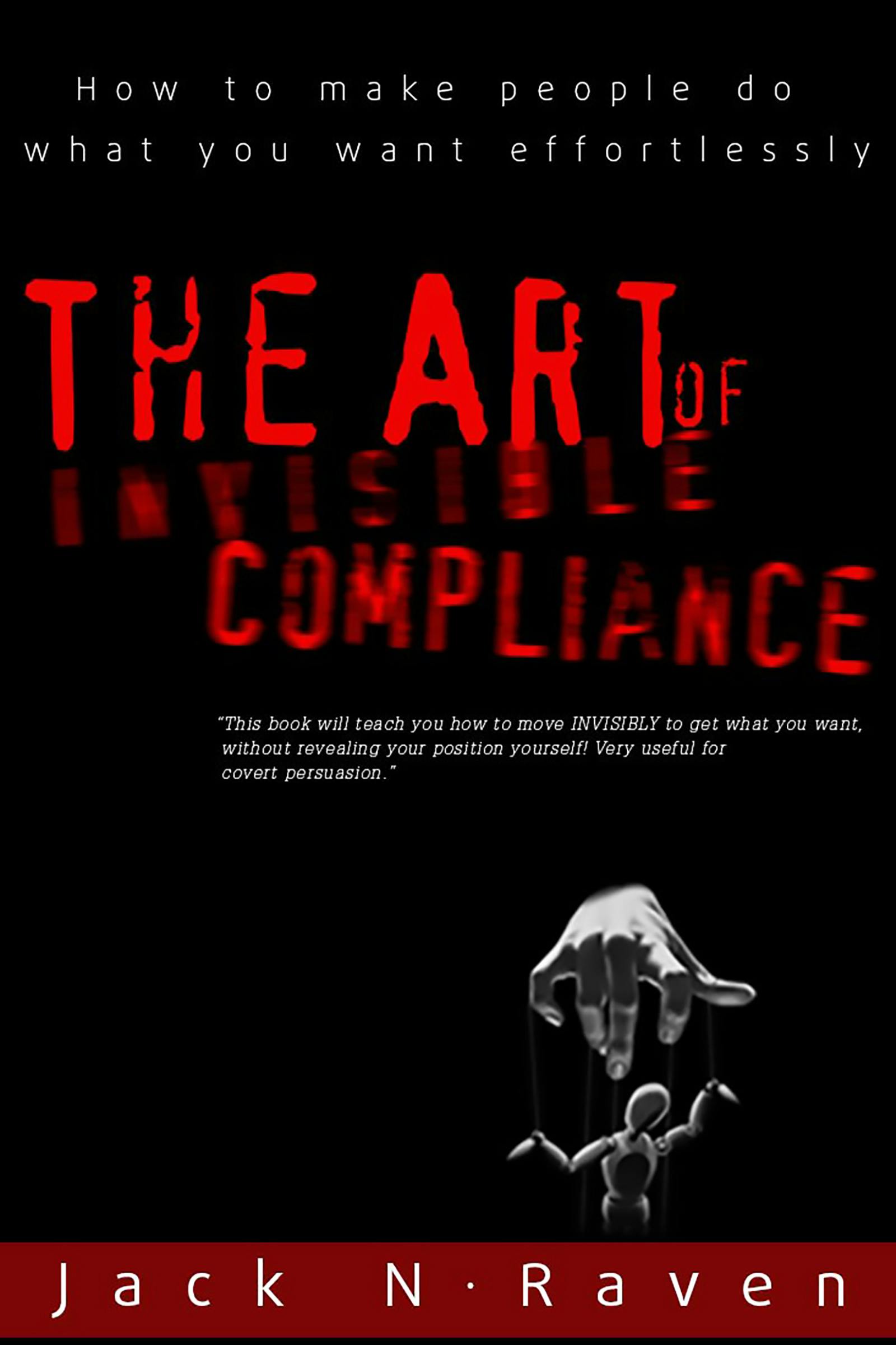 The Art of Invisible Compliance - How To Make People Do What You Want Effortlessly - Jack N. Raven