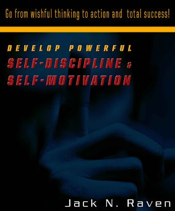 Develop Powerful Self-Discipline and Self-Motivation - Go From Wishful Thinking to Action and Total Success!