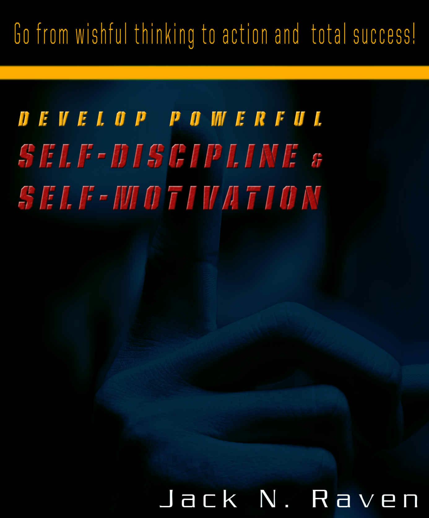 Develop Powerful Self-Discipline and Self-Motivation - Go From Wishful Thinking to Action and Total Success! - Jack N. Raven