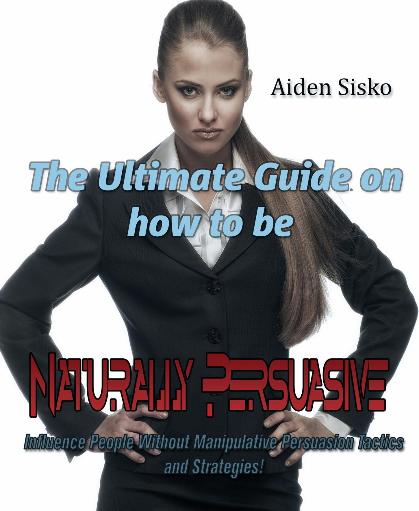 The Ultimate Guide On How to Be Naturally Persuasive - Aiden Sisko