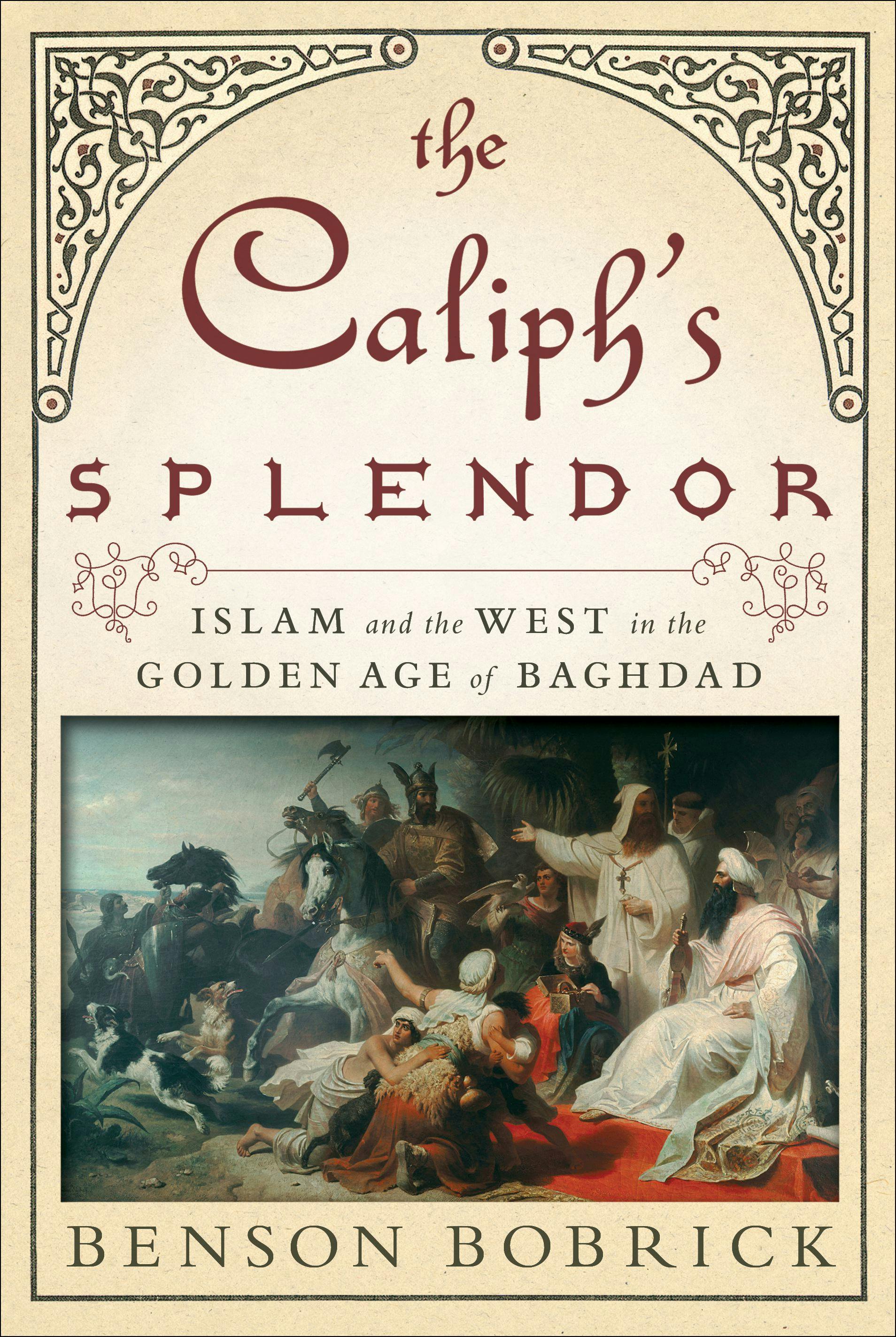 The Caliph's Splendor: Islam and the West in the Golden Age of Baghdad - Benson Bobrick
