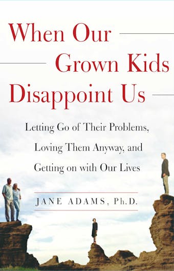 When Our Grown Kids Disappoint Us: Letting Go of Their Problems, Loving Them Anyway,