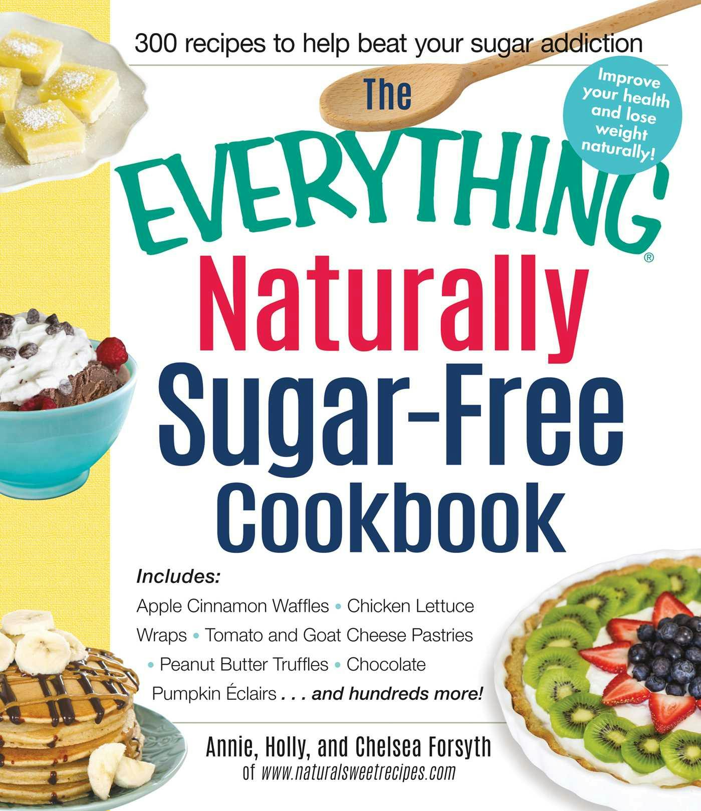 The Everything Naturally Sugar-Free Cookbook: Includes Apple Cinnamon Waffles, Chicken Lettuce Wraps, Tomato and Goat Cheese Pastries, Peanut Butter Truffles, Chocolate Pumpkin Eclairs...and Hundreds More! - Holly Forsyth, Chelsea Forsyth, Annie Forsyth