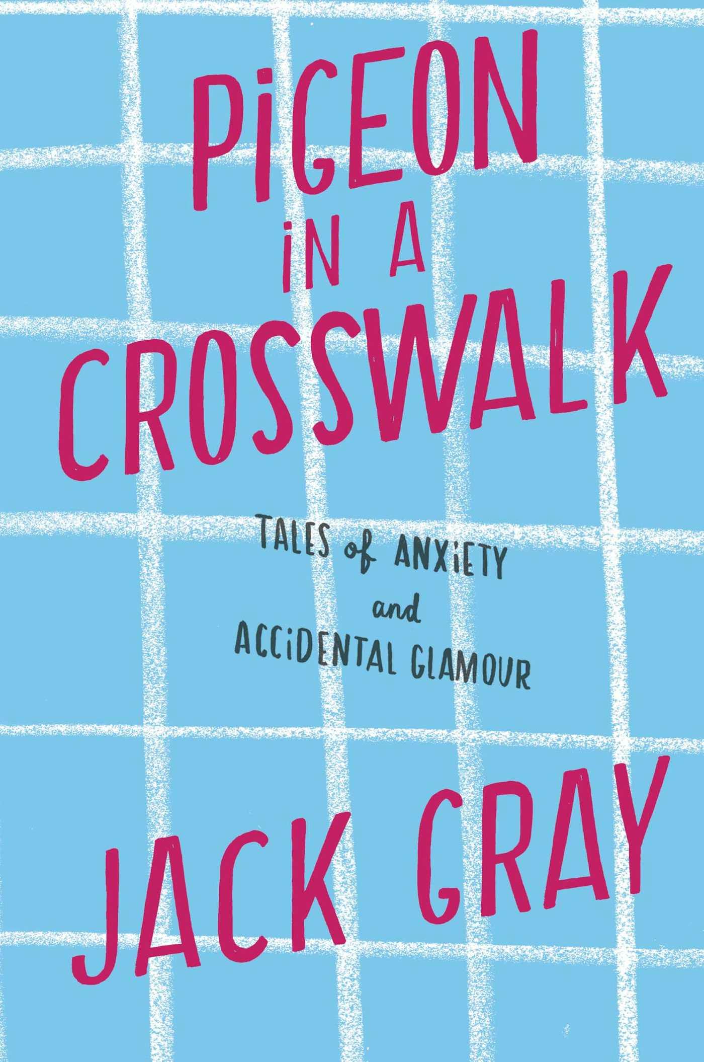 Pigeon in a Crosswalk: Tales of Anxiety and Accidental Glamour - Jack Gray