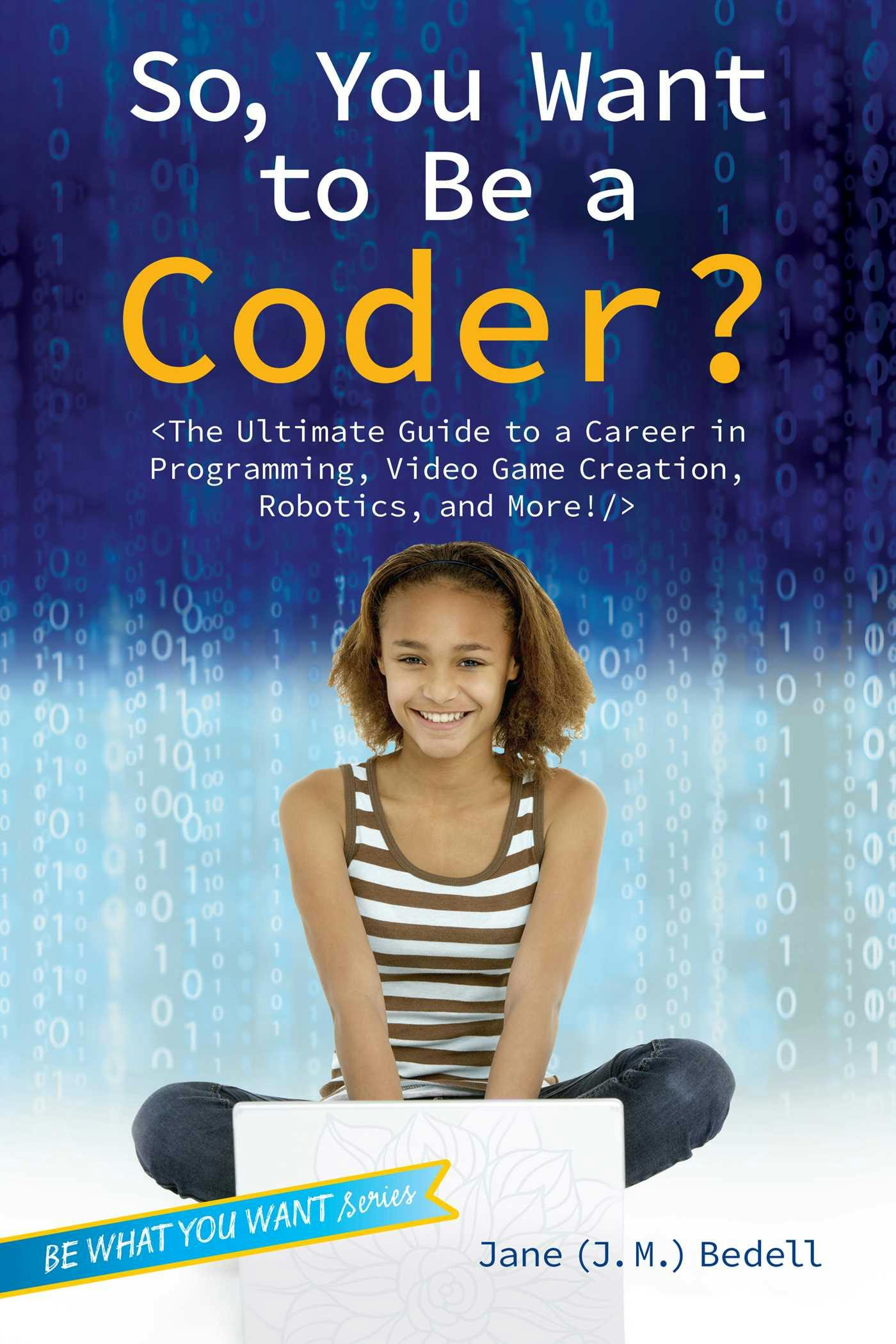 So, You Want to Be a Coder?: The Ultimate Guide to a Career in Programming, Video Game Creation, Robotics, and More! - Jane (J. M.) Bedell