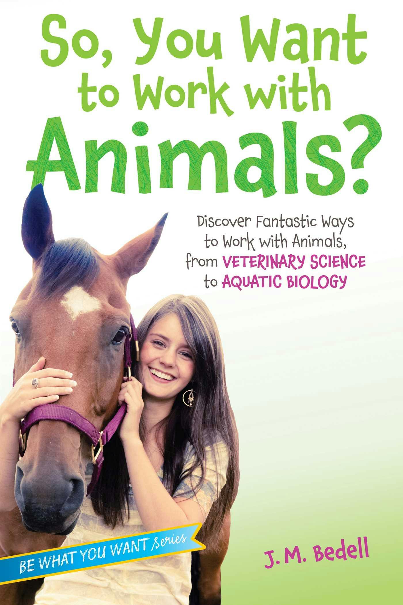 So, You Want to Work with Animals?: Discover Fantastic Ways to Work with Animals, from Veterinary Science to Aquatic Biology - J. M. Bedell