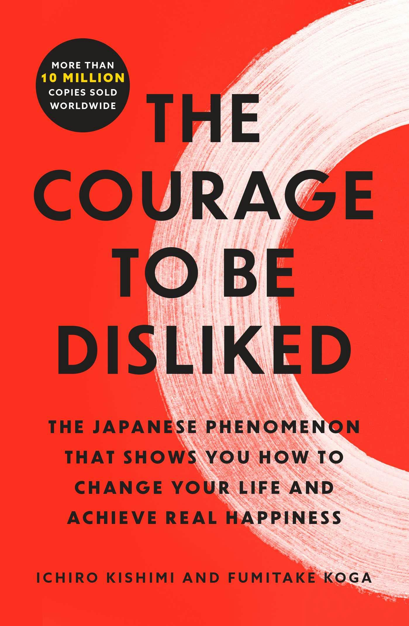 The Courage to Be Disliked: The Japanese Phenomenon That Shows You How to Change Your Life and Achieve Real Happiness - Ichiro Kishimi, Fumitake Koga