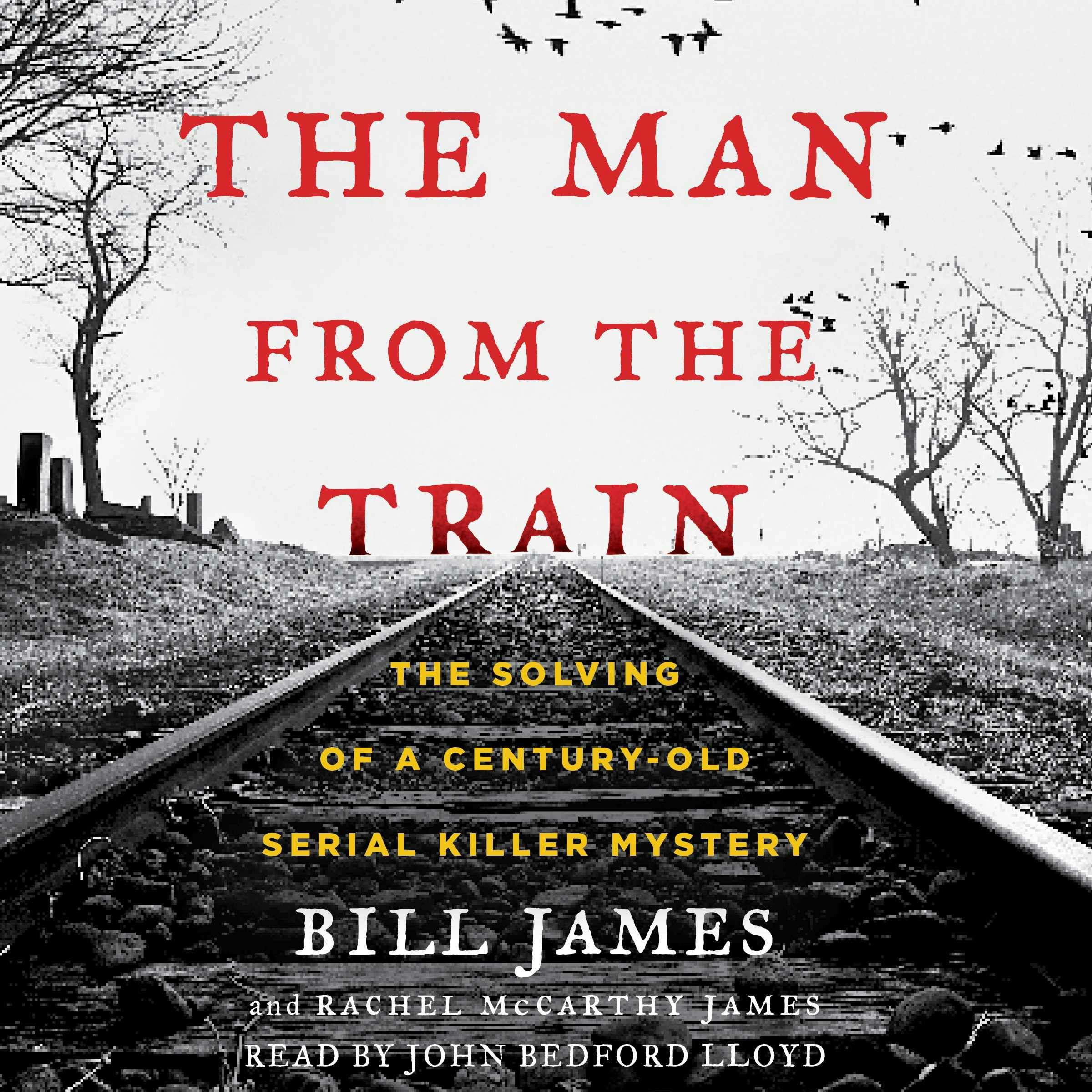 The Man from the Train: The Solving of a Century-Old Serial Killer Mystery - Bill James, Rachel McCarthy James