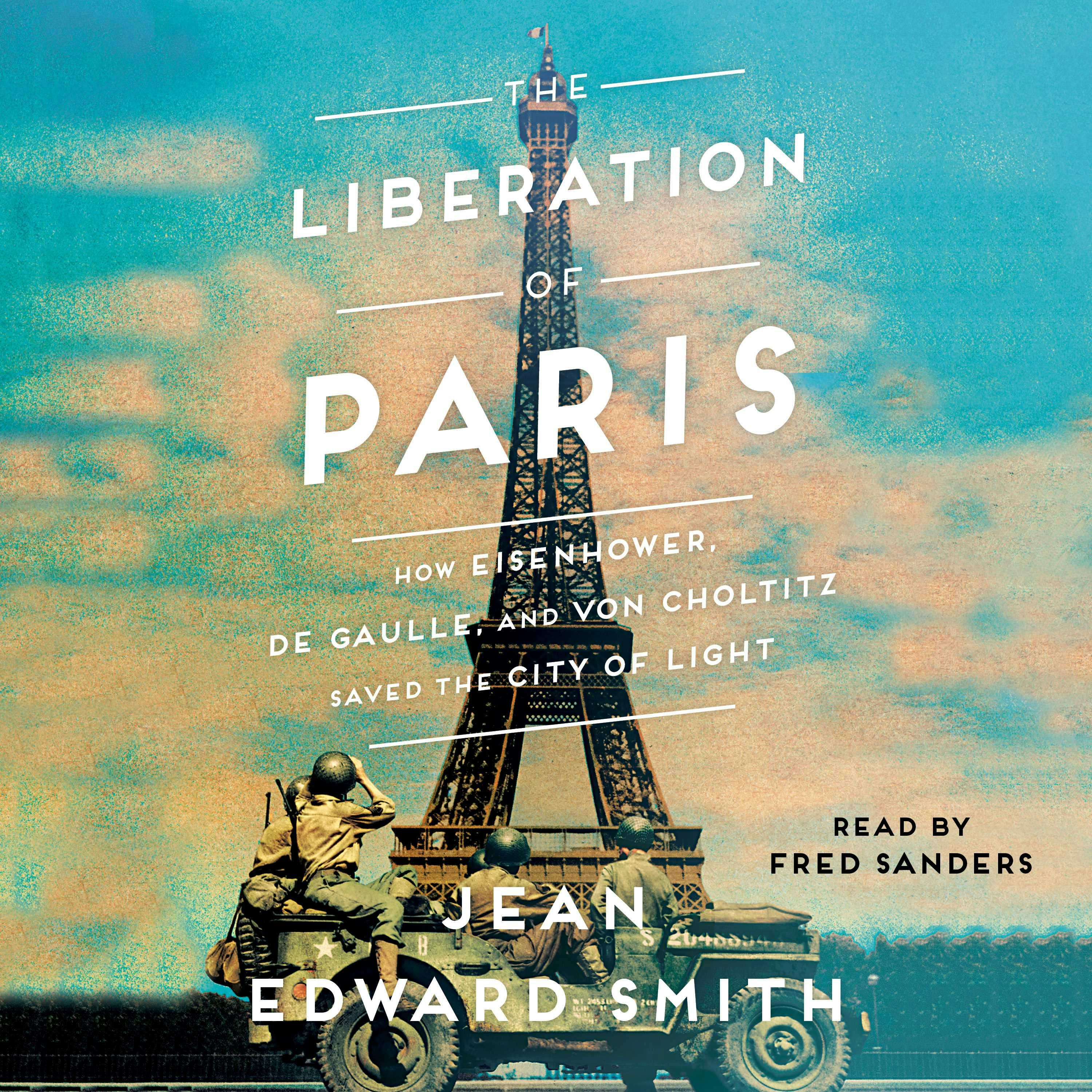 The Liberation of Paris: How Eisenhower, de Gaulle, and von Choltitz Saved the City of Light - Jean Edward Smith