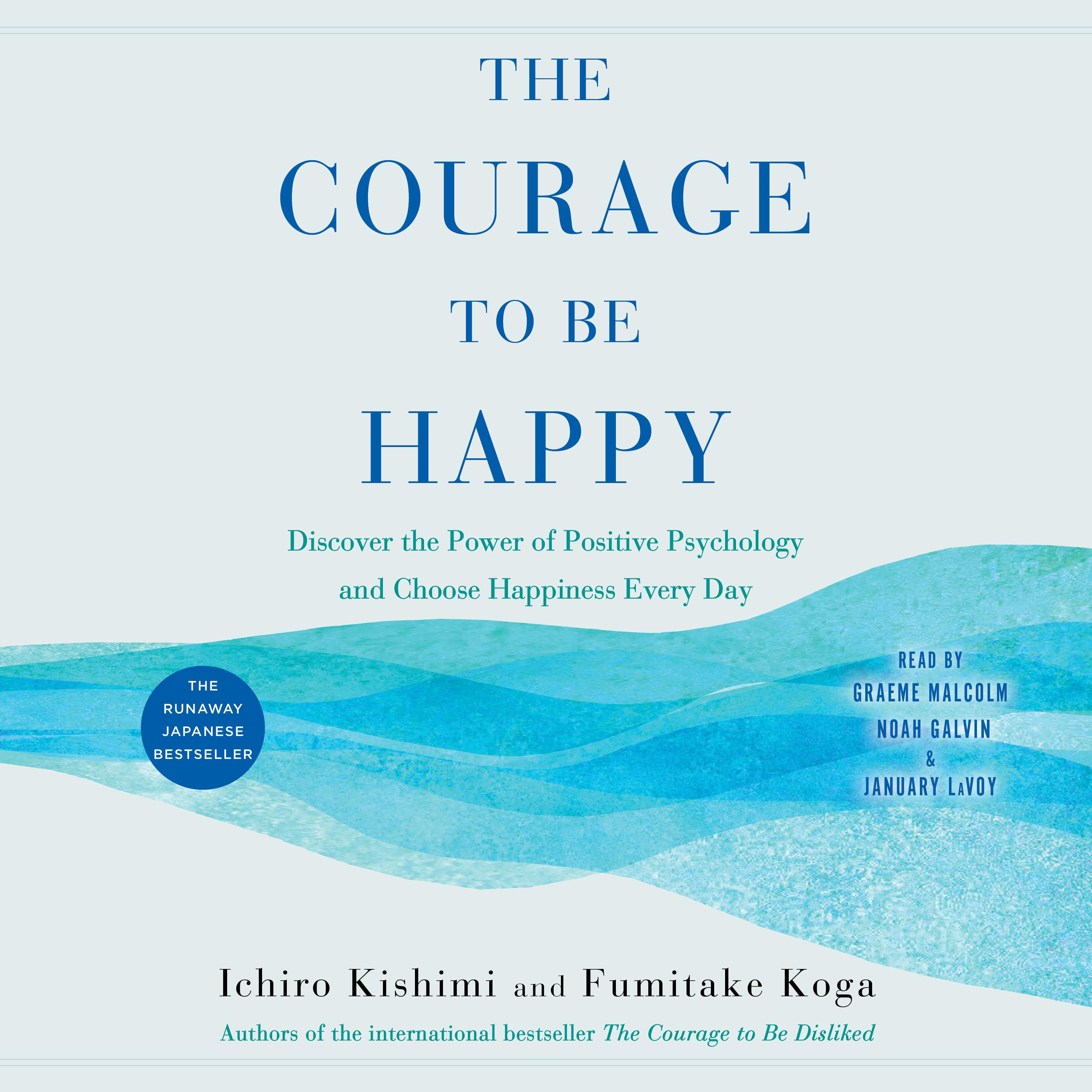 The Courage to Be Happy: Discover the Power of Positive Psychology and Choose Happiness Every Day - Ichiro Kishimi, Fumitake Koga