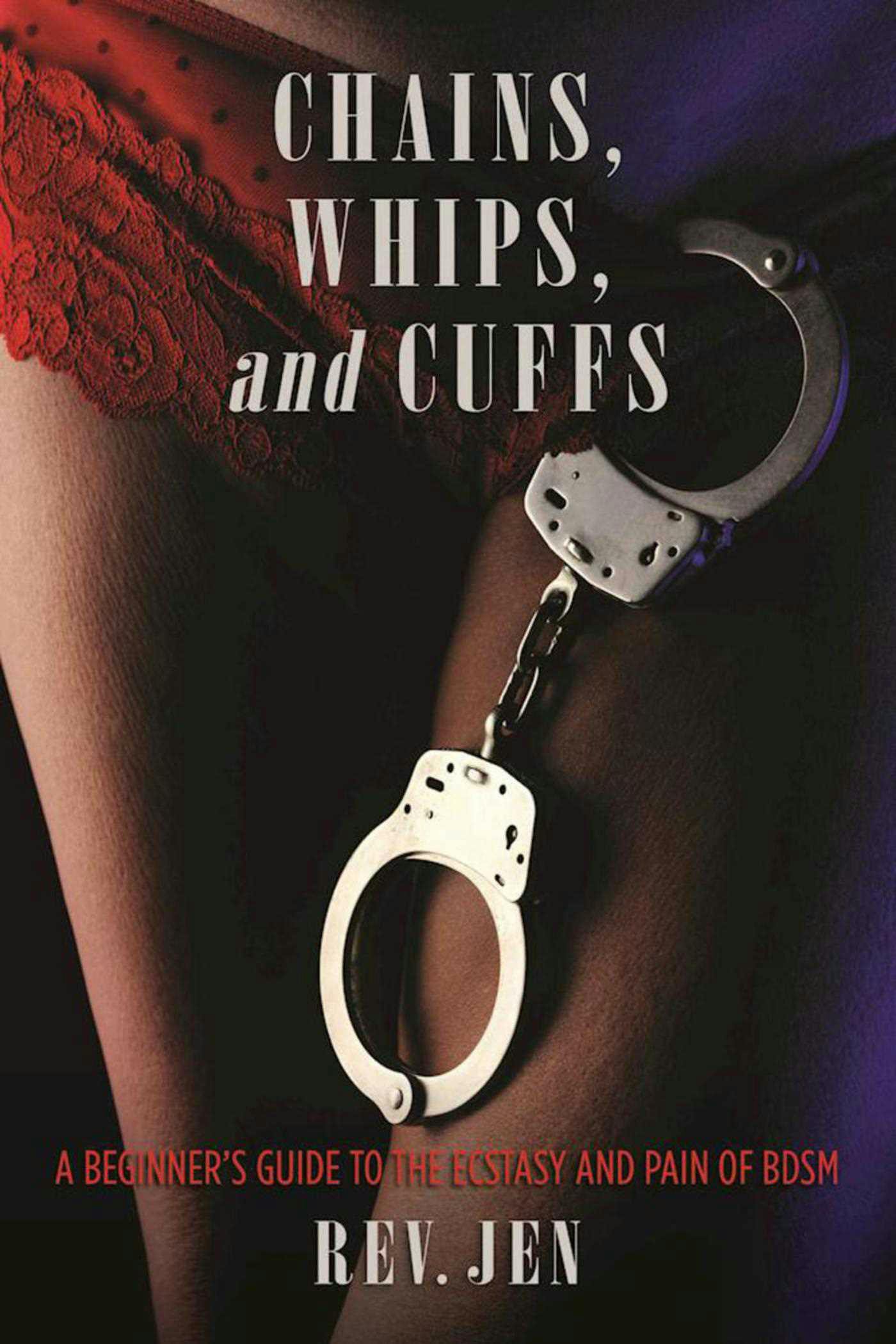 Chains, Whips, and Cuffs: A Beginner's Guide to the Ecstasy and Pain of BDSM - undefined