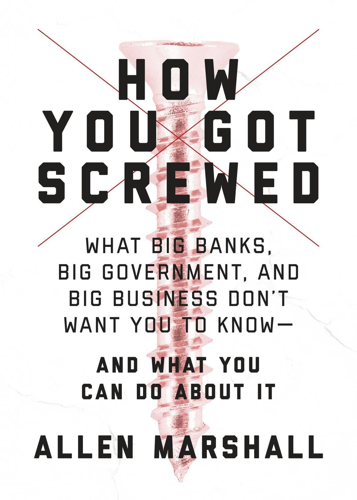 How You Got Screwed: What Big Banks, Big Government, and Big Business Don't Want You to Know—and What You Can Do About It - Allen Marshall