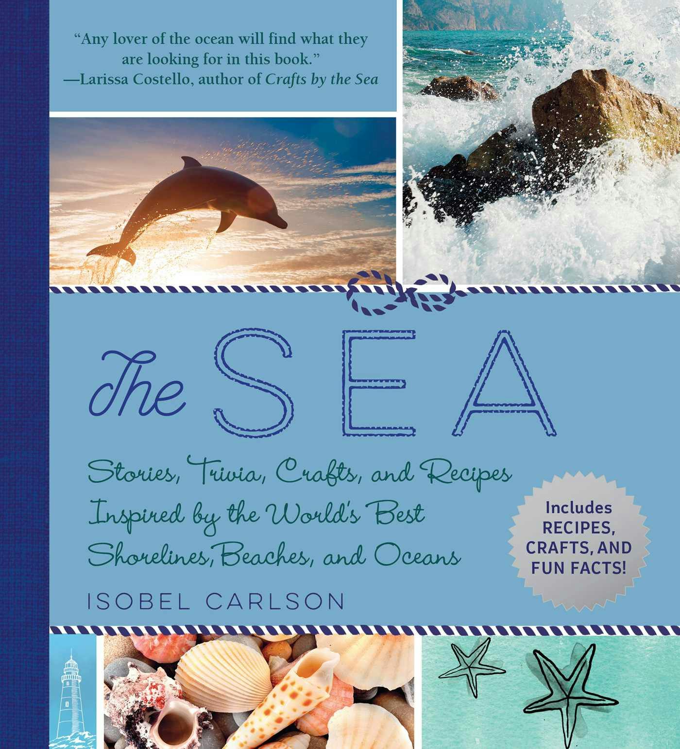 The Sea: Stories, Trivia, Crafts, and Recipes Inspired by the World's Best Shorelines, Beaches, and Oceans - Isobel Carlson