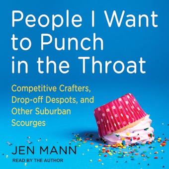 People I Want to Punch in the Throat: Competitive Crafters, Drop-Off Despots, and Other Suburban Scourges