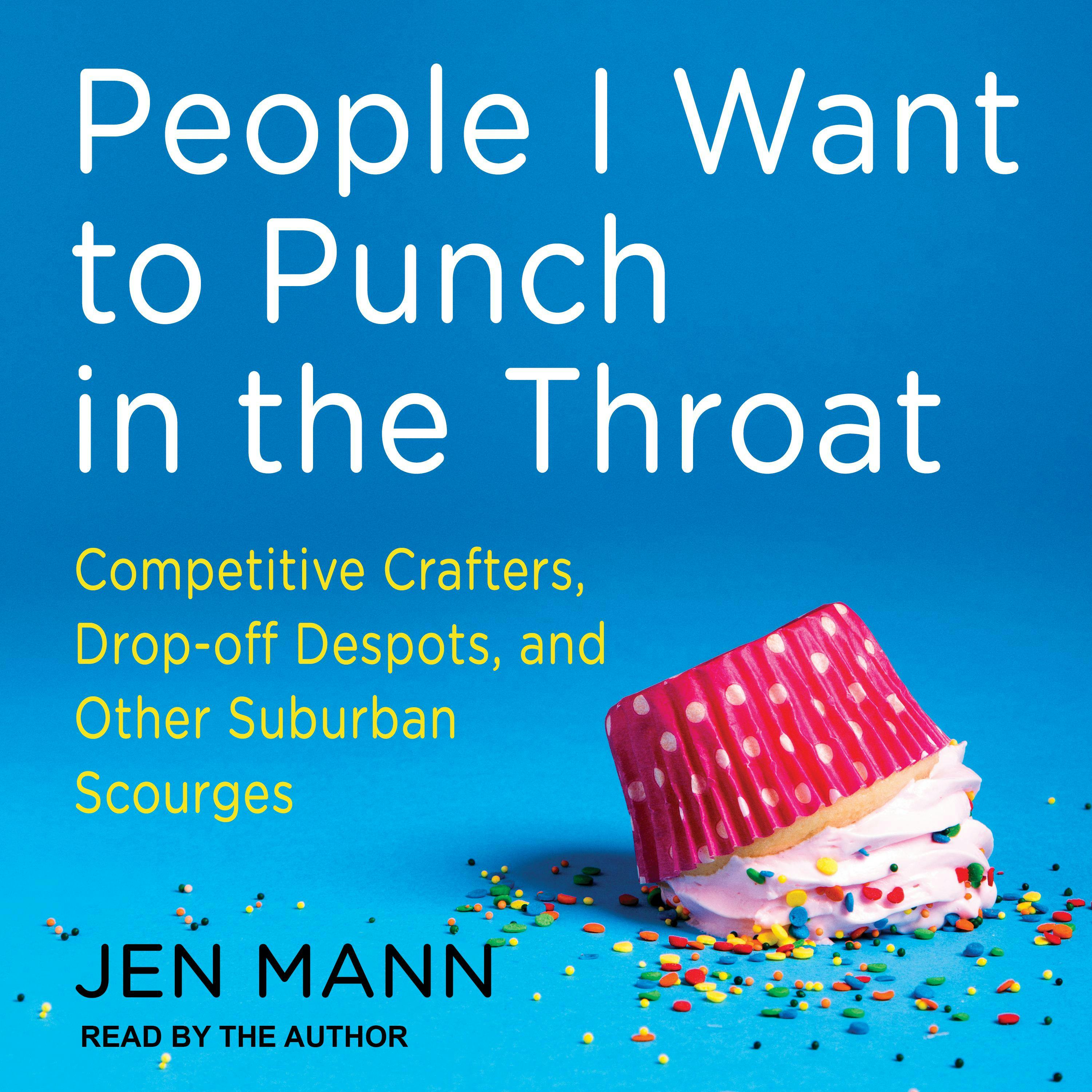 People I Want to Punch in the Throat: Competitive Crafters, Drop-Off Despots, and Other Suburban Scourges - Jen Mann