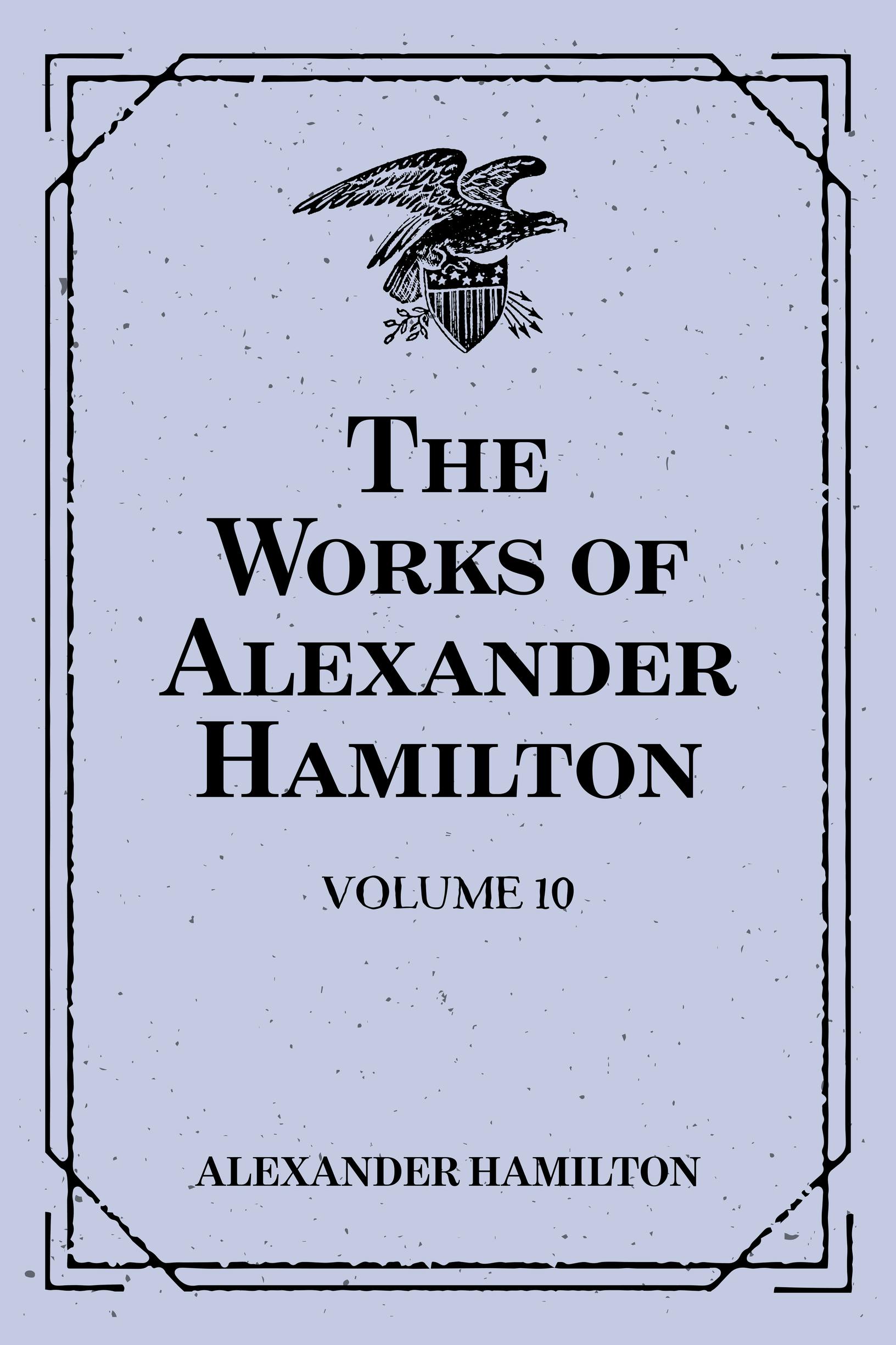 The Works of Alexander Hamilton: Volume 10 - Alexander Hamilton