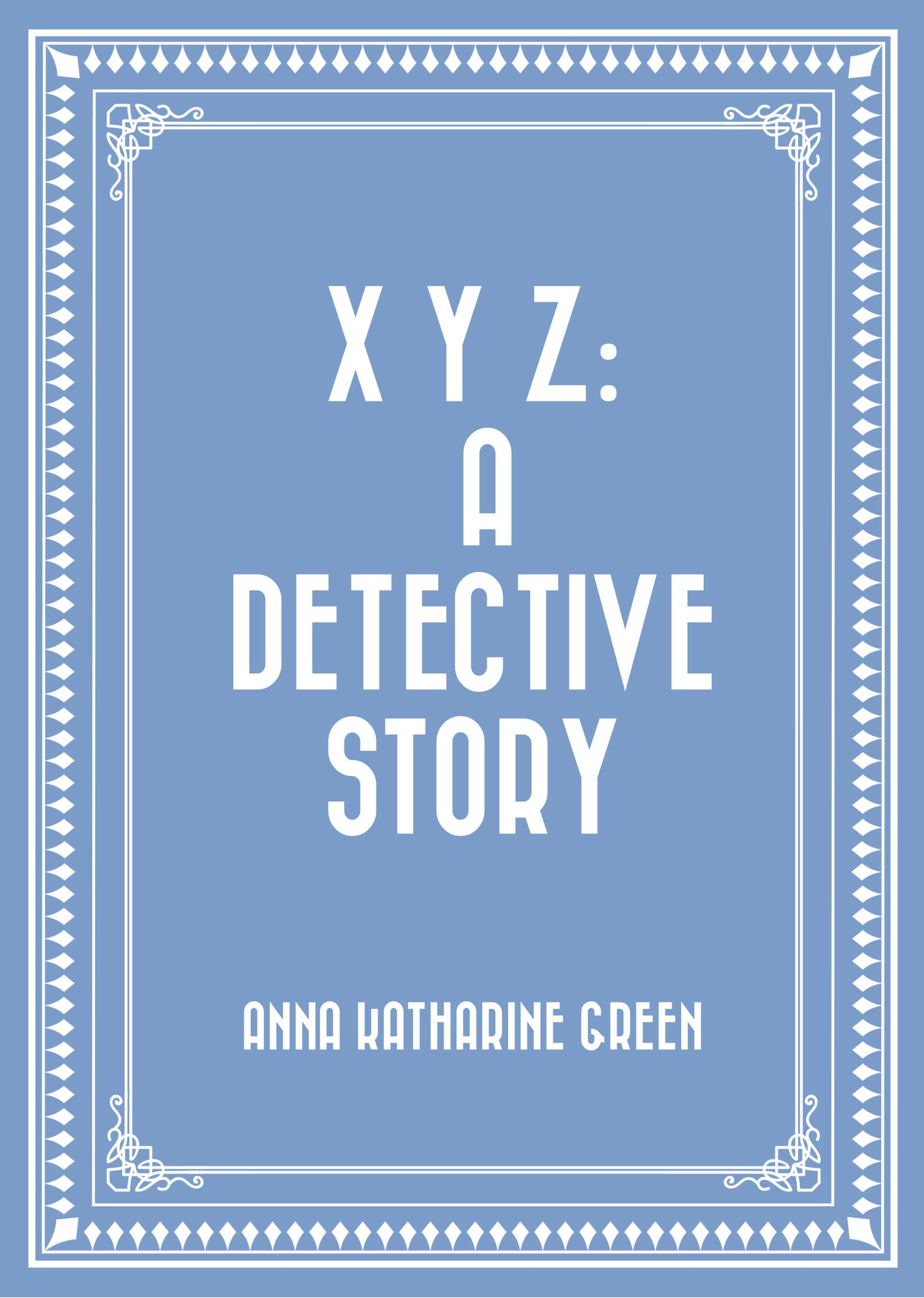 X Y Z: A Detective Story - Anna Katharine Green