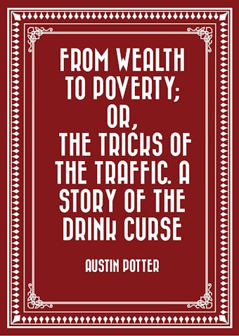 From Wealth to Poverty; Or, the Tricks of the Traffic. A Story of the Drink Curse