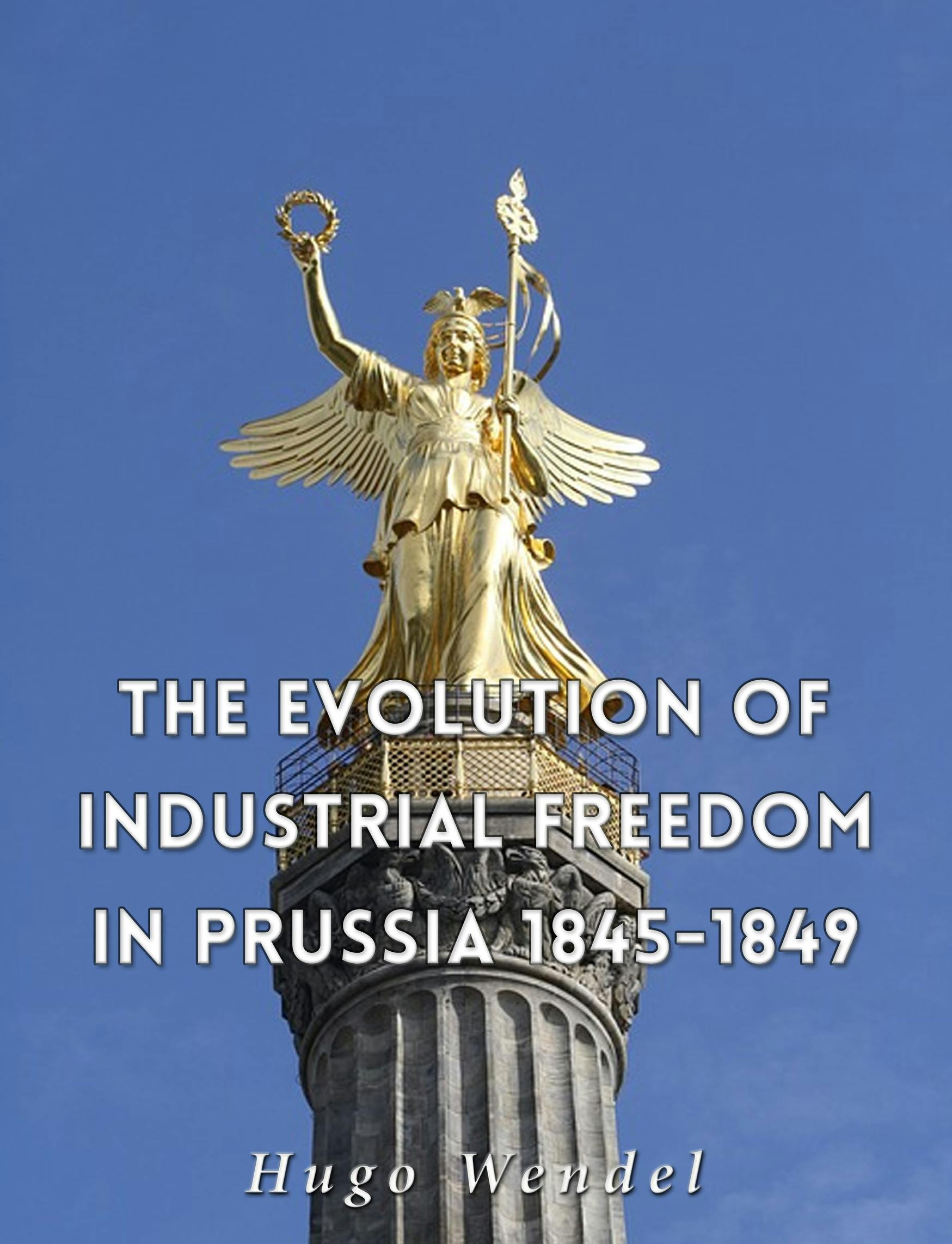 The Evolution of Industrial Freedom in Prussia, 1845-1849 - Hugo Wendel
