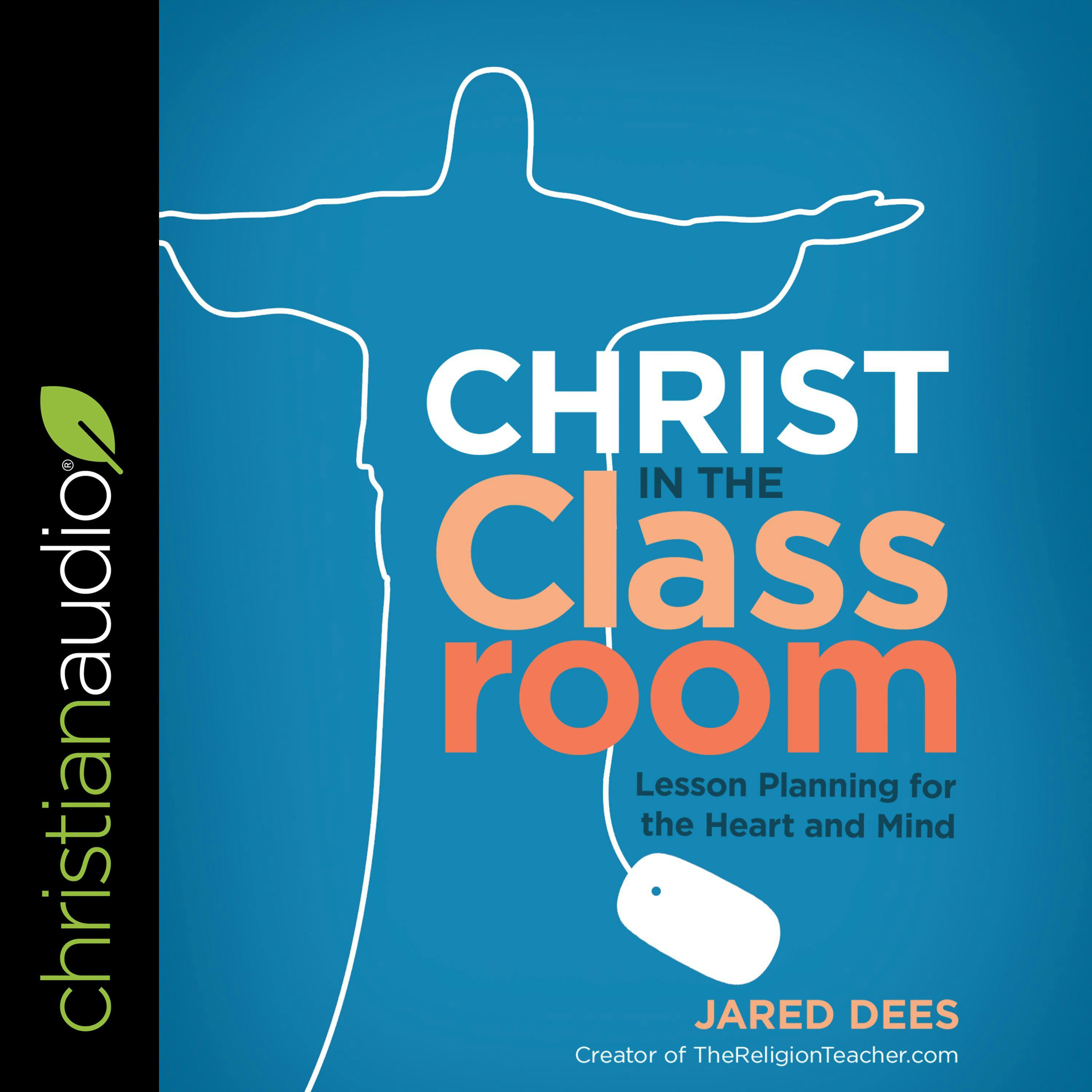 Christ in the Classroom: Lesson Planning for the Heart and Mind - Jared Dees