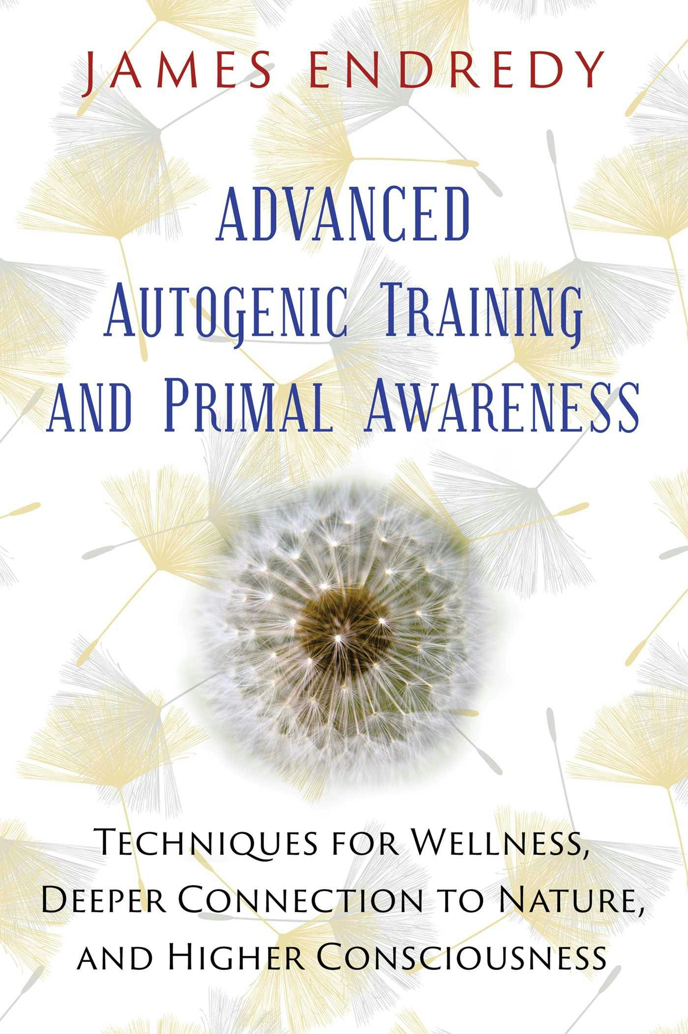 Advanced Autogenic Training and Primal Awareness: Techniques for Wellness, Deeper Connection to Nature, and Higher Consciousness - James Endredy
