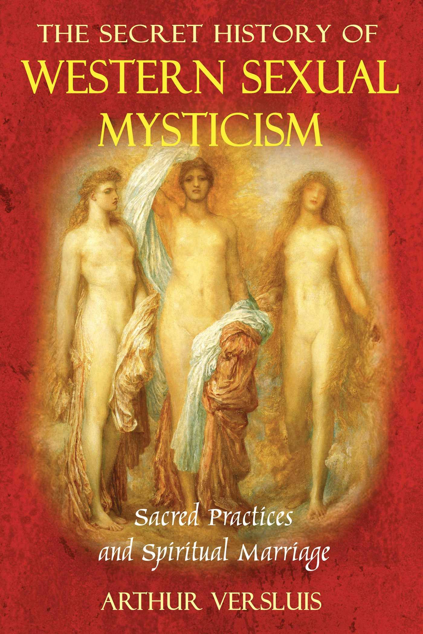 The Secret History of Western Sexual Mysticism: Sacred Practices and Spiritual Marriage - Arthur Versluis