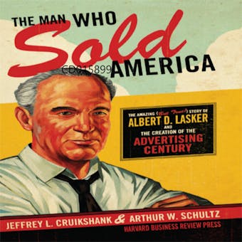 The Man Who Sold America: The Amazing but True Story of Albert D. Lasker and the Creation of the Advertising Century