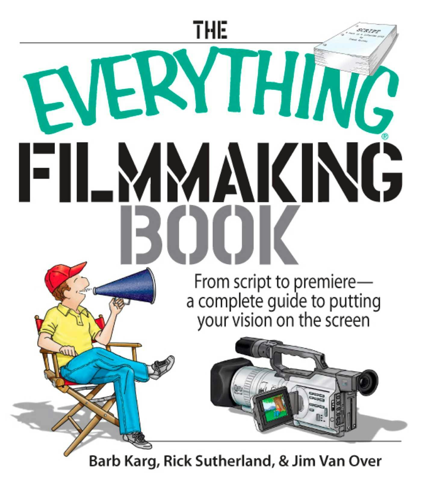 The Everything Filmmaking Book: From Script to Premiere -a Complete Guide to Putting Your Vision on the Screen - Barb Karg, Rick Sutherland, Jim Van Over