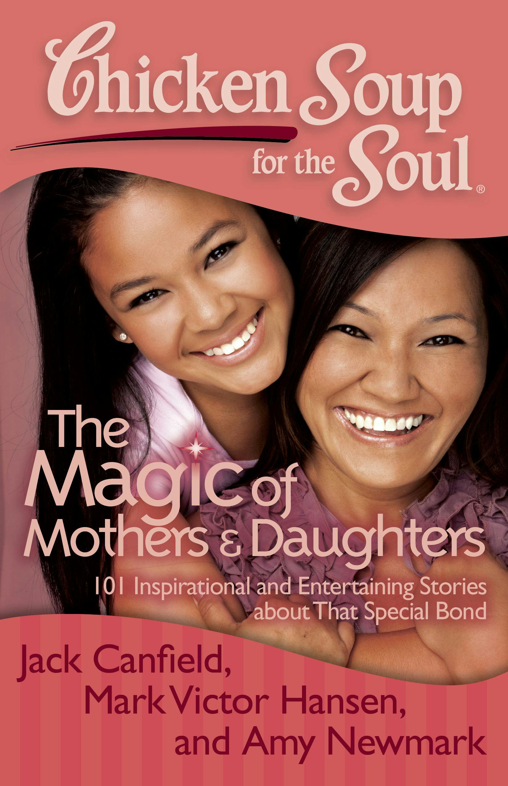 Chicken Soup for the Soul: The Magic of Mothers & Daughters: 101 Inspirational and Entertaining Stories about That Special Bond - Mark Victor Hansen, Jack Canfield, Amy Newmark