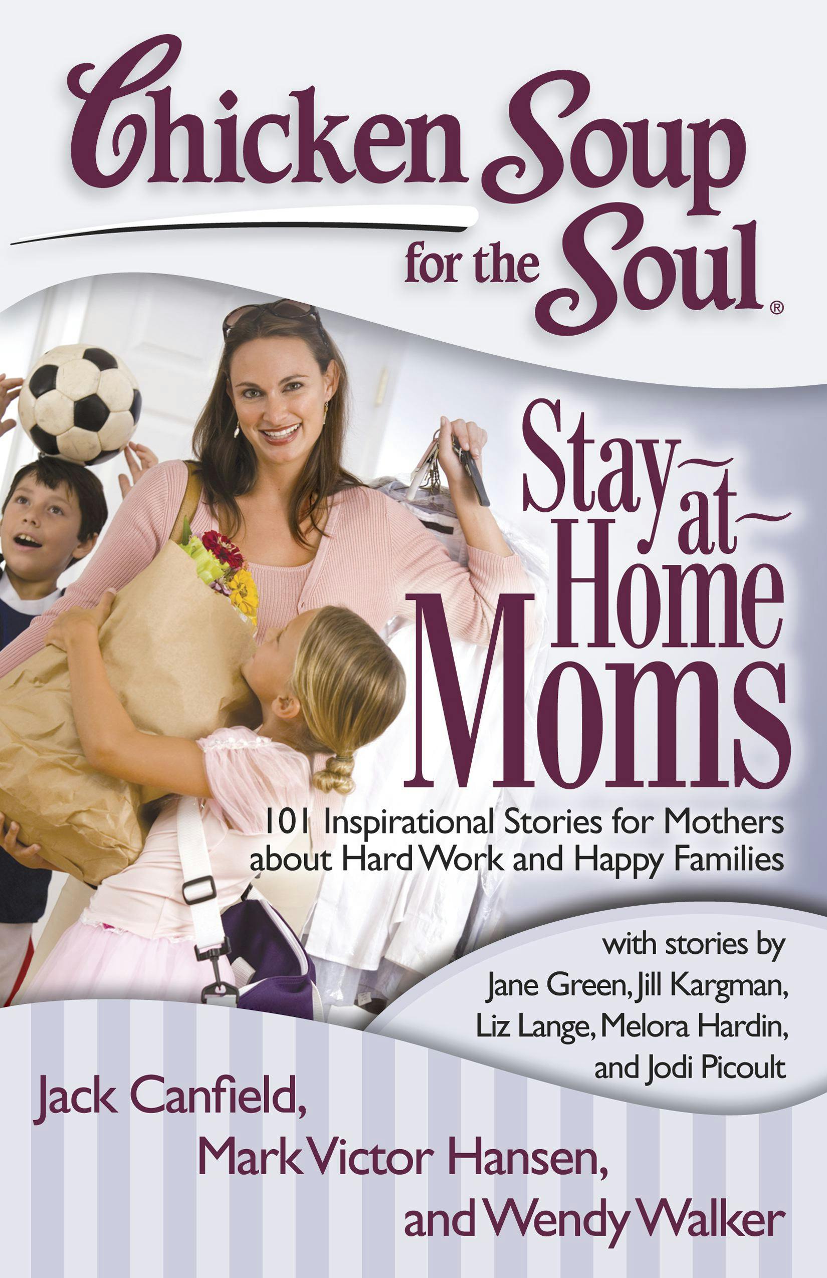 Chicken Soup for the Soul: Stay-at-Home Moms: 101 Inspirational Stories for Mothers about Hard Work and Happy Families - Mark Victor Hansen, Jack Canfield, Wendy Walker