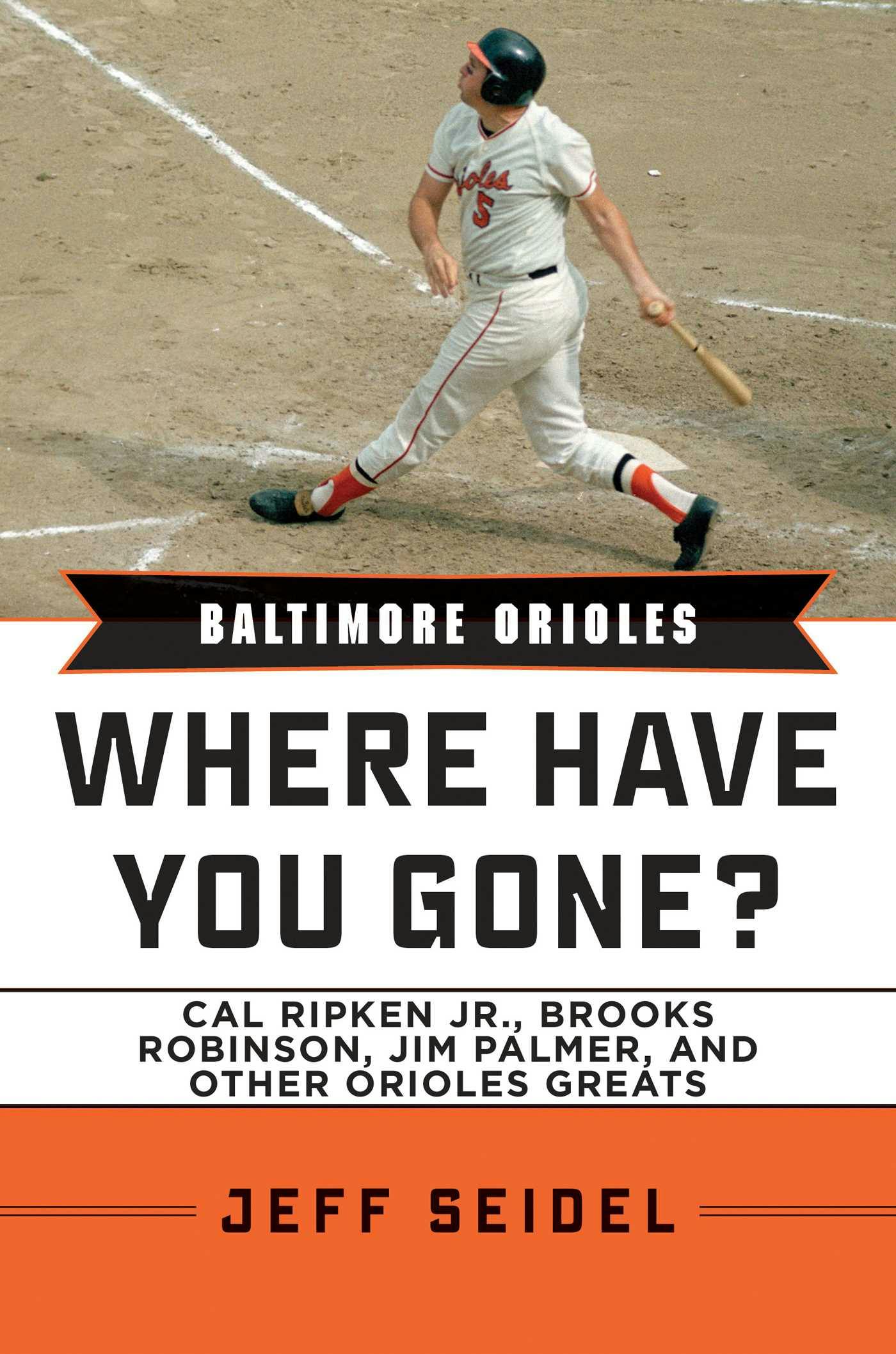 Baltimore Orioles: Where Have You Gone? Cal Ripken Jr., Brooks Robinson, Jim Palmer, and Other Orioles Greats - Jeff Seidel