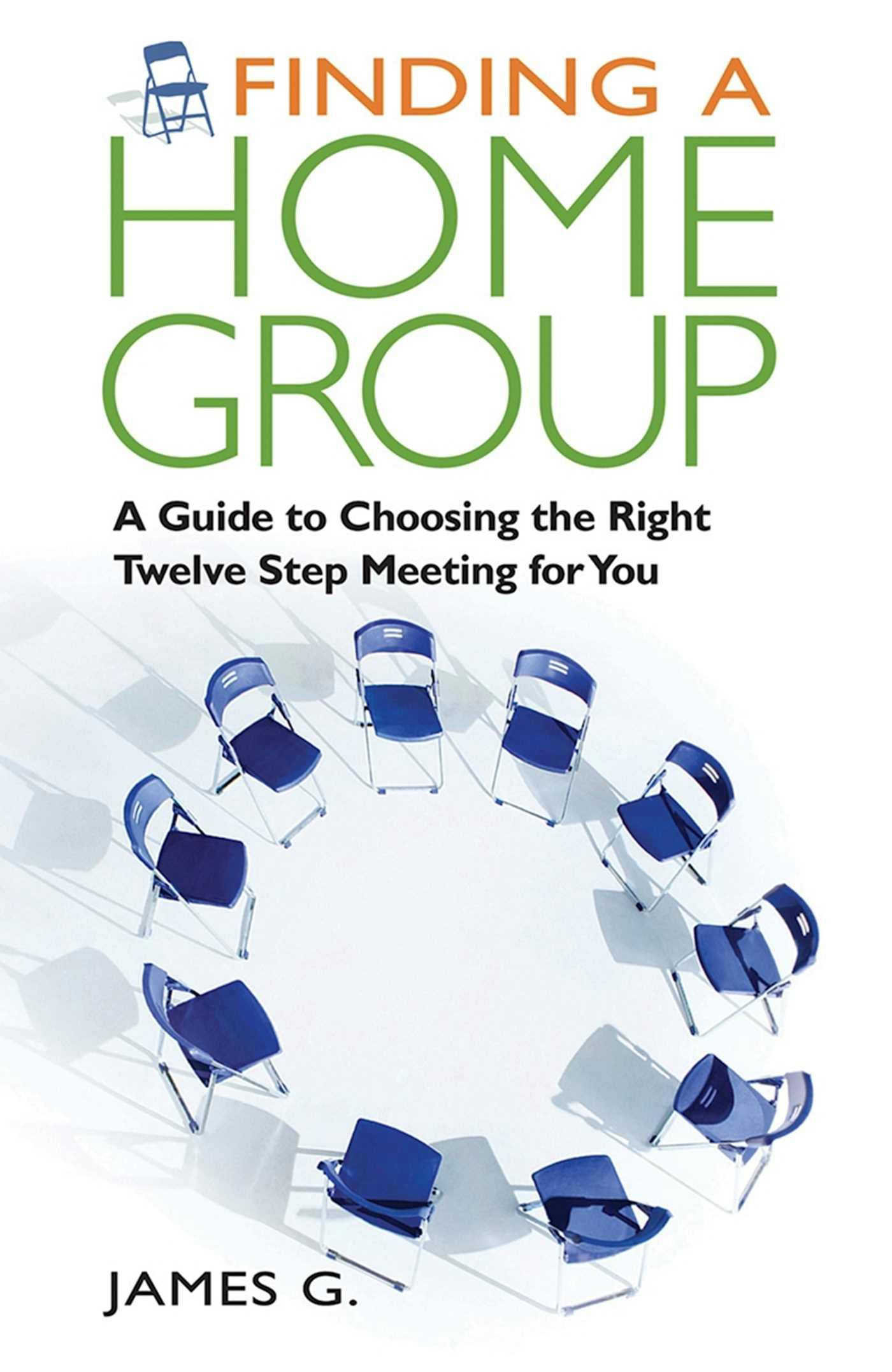 Finding a Home Group: A Guide to Choosing the Right Twelve Step Meeting for You - James G.