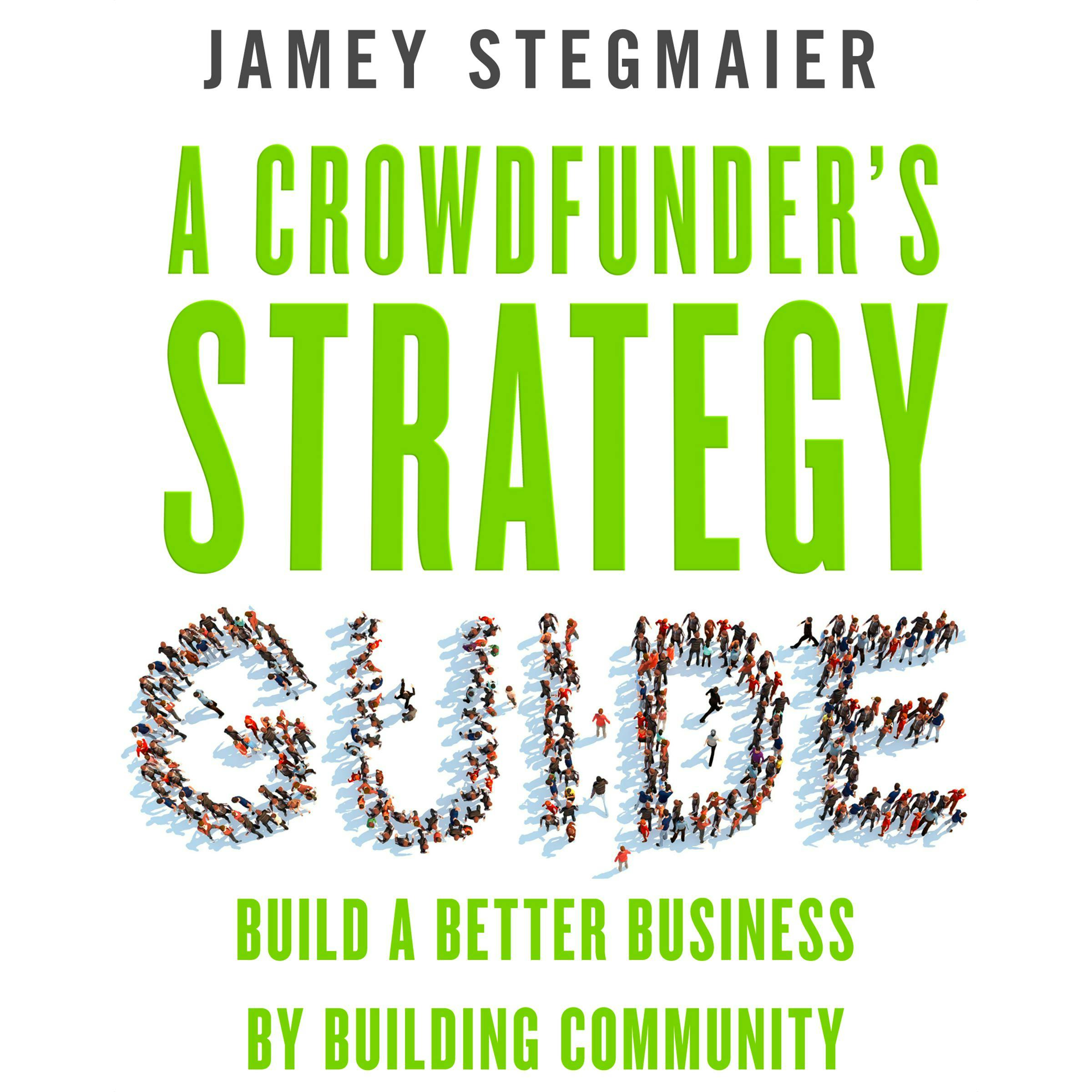 A Crowdfunder's Strategy Guide: Build a Better Business by Building Community - Jamey Stegmaier