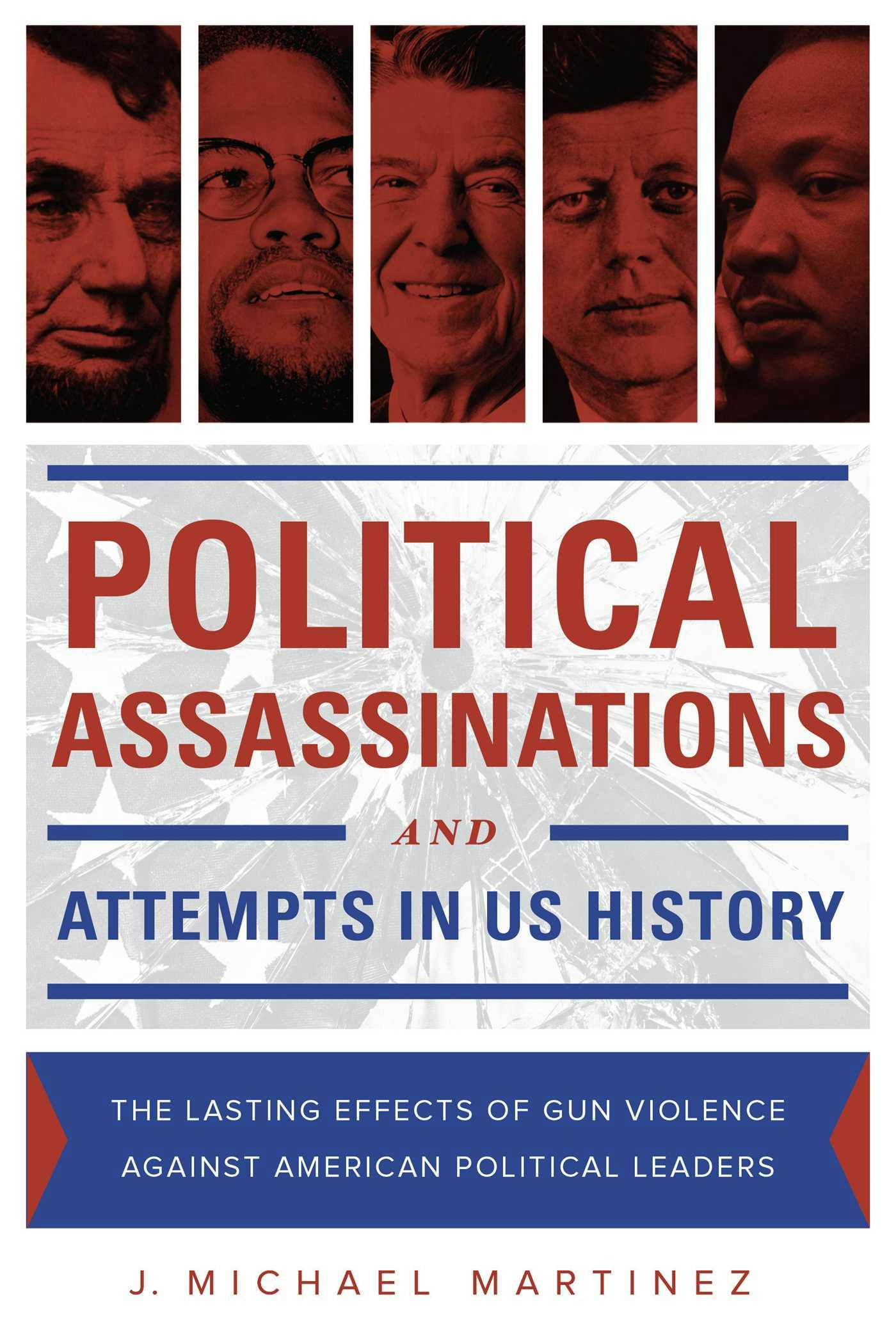 Political Assassinations and Attempts in US History: The Lasting Effects of Gun Violence Against American Political Leaders - J. Michael Martinez